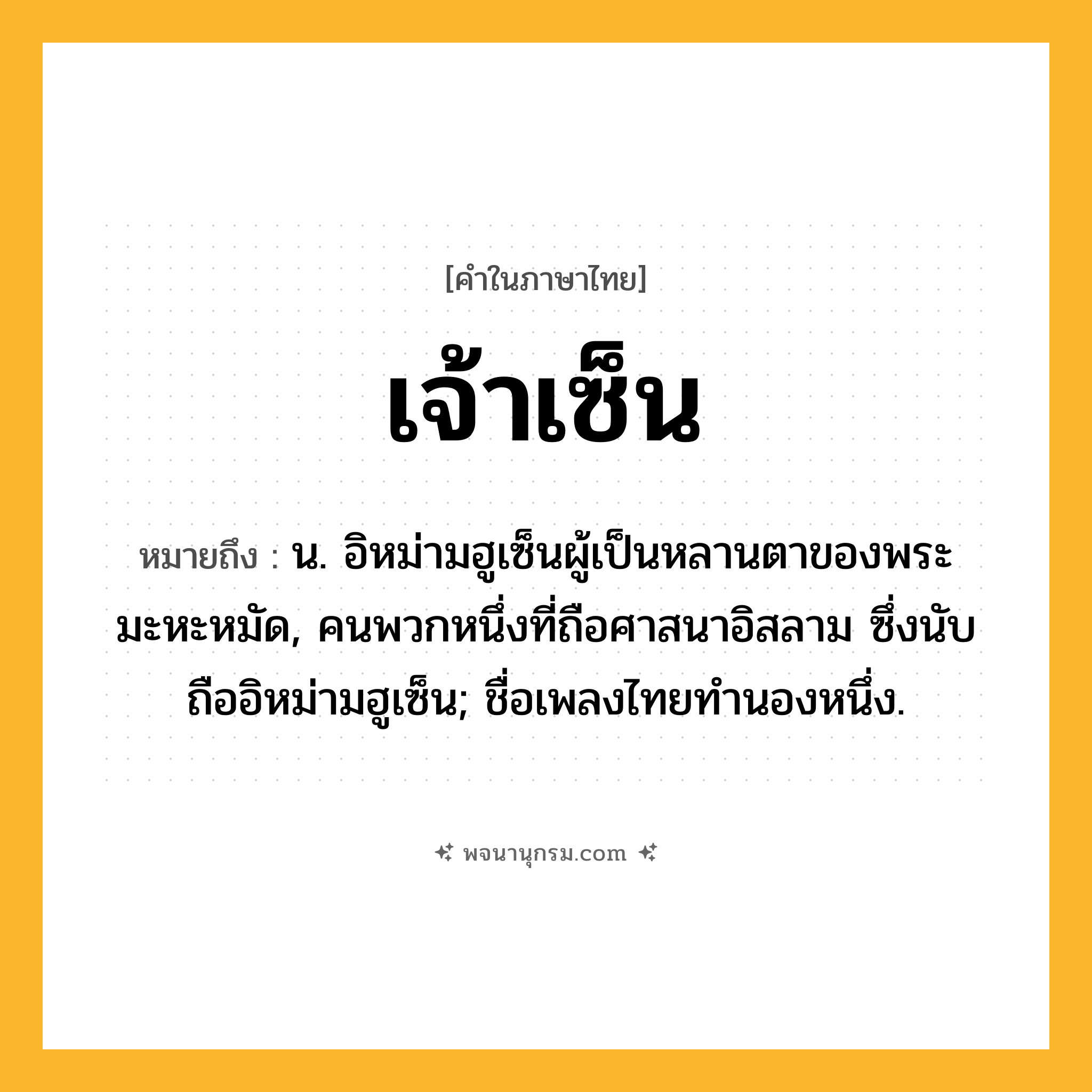 เจ้าเซ็น ความหมาย หมายถึงอะไร?, คำในภาษาไทย เจ้าเซ็น หมายถึง น. อิหม่ามฮูเซ็นผู้เป็นหลานตาของพระมะหะหมัด, คนพวกหนึ่งที่ถือศาสนาอิสลาม ซึ่งนับถืออิหม่ามฮูเซ็น; ชื่อเพลงไทยทำนองหนึ่ง.