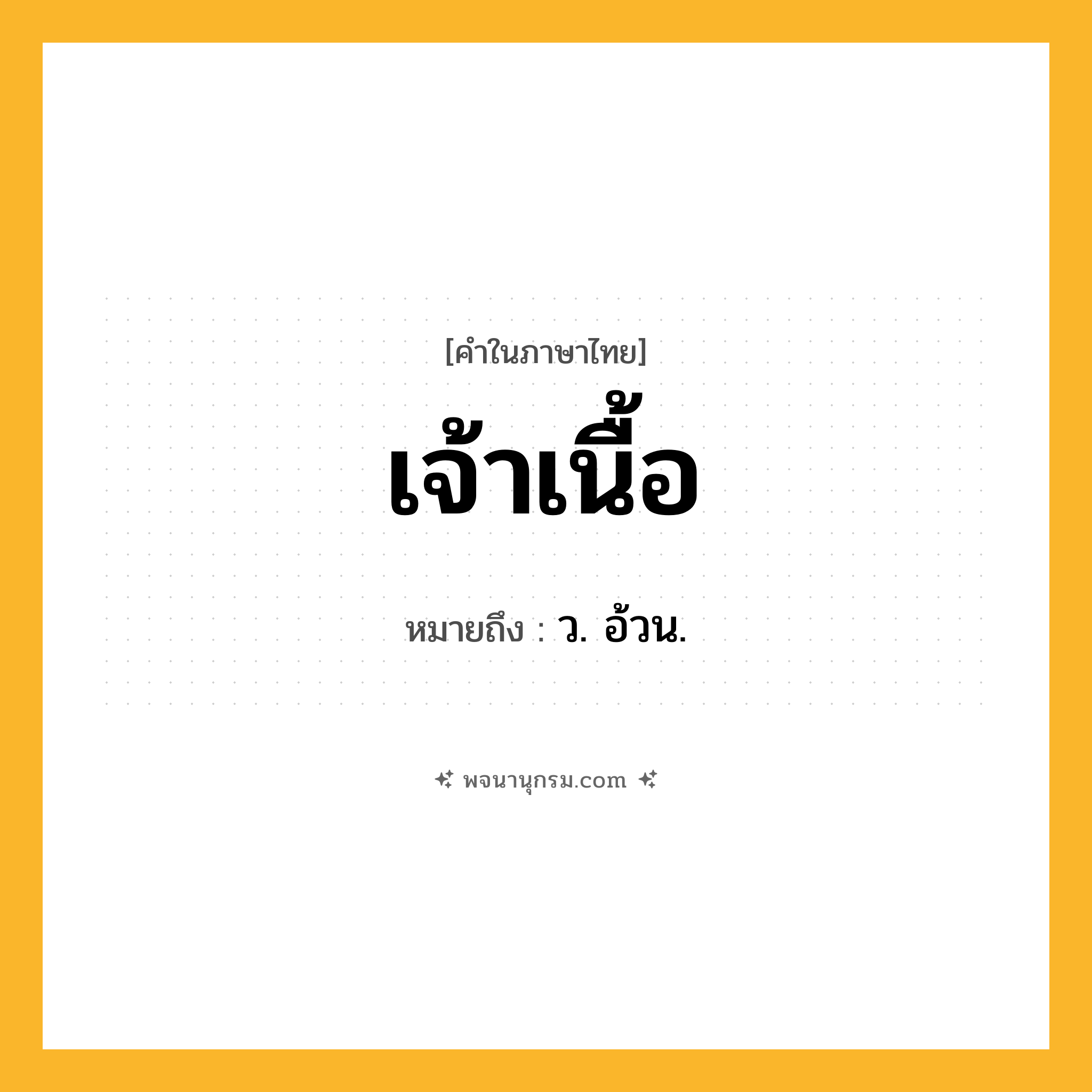 เจ้าเนื้อ ความหมาย หมายถึงอะไร?, คำในภาษาไทย เจ้าเนื้อ หมายถึง ว. อ้วน.