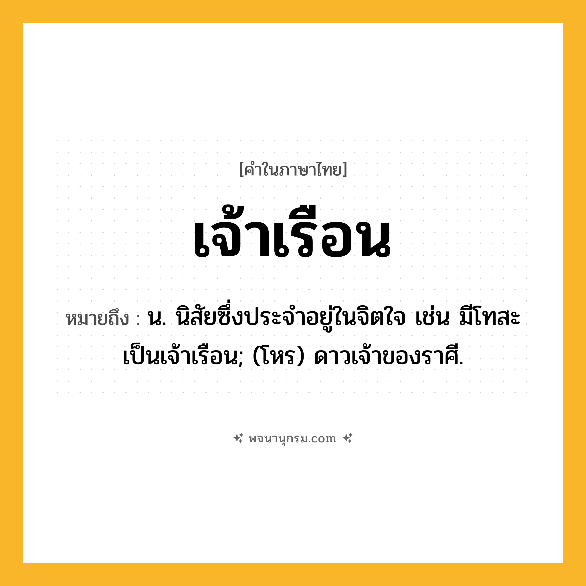 เจ้าเรือน ความหมาย หมายถึงอะไร?, คำในภาษาไทย เจ้าเรือน หมายถึง น. นิสัยซึ่งประจําอยู่ในจิตใจ เช่น มีโทสะเป็นเจ้าเรือน; (โหร) ดาวเจ้าของราศี.