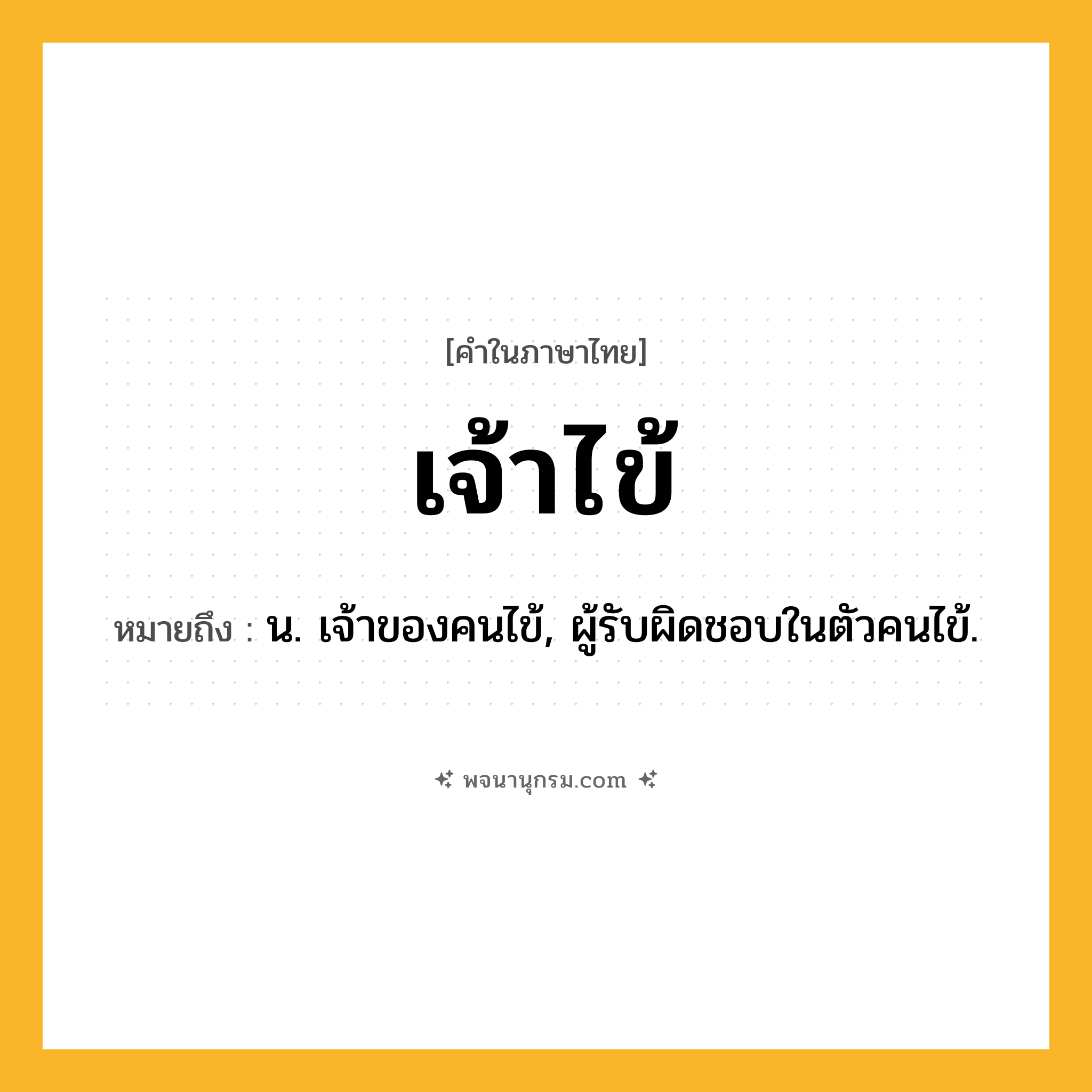 เจ้าไข้ ความหมาย หมายถึงอะไร?, คำในภาษาไทย เจ้าไข้ หมายถึง น. เจ้าของคนไข้, ผู้รับผิดชอบในตัวคนไข้.