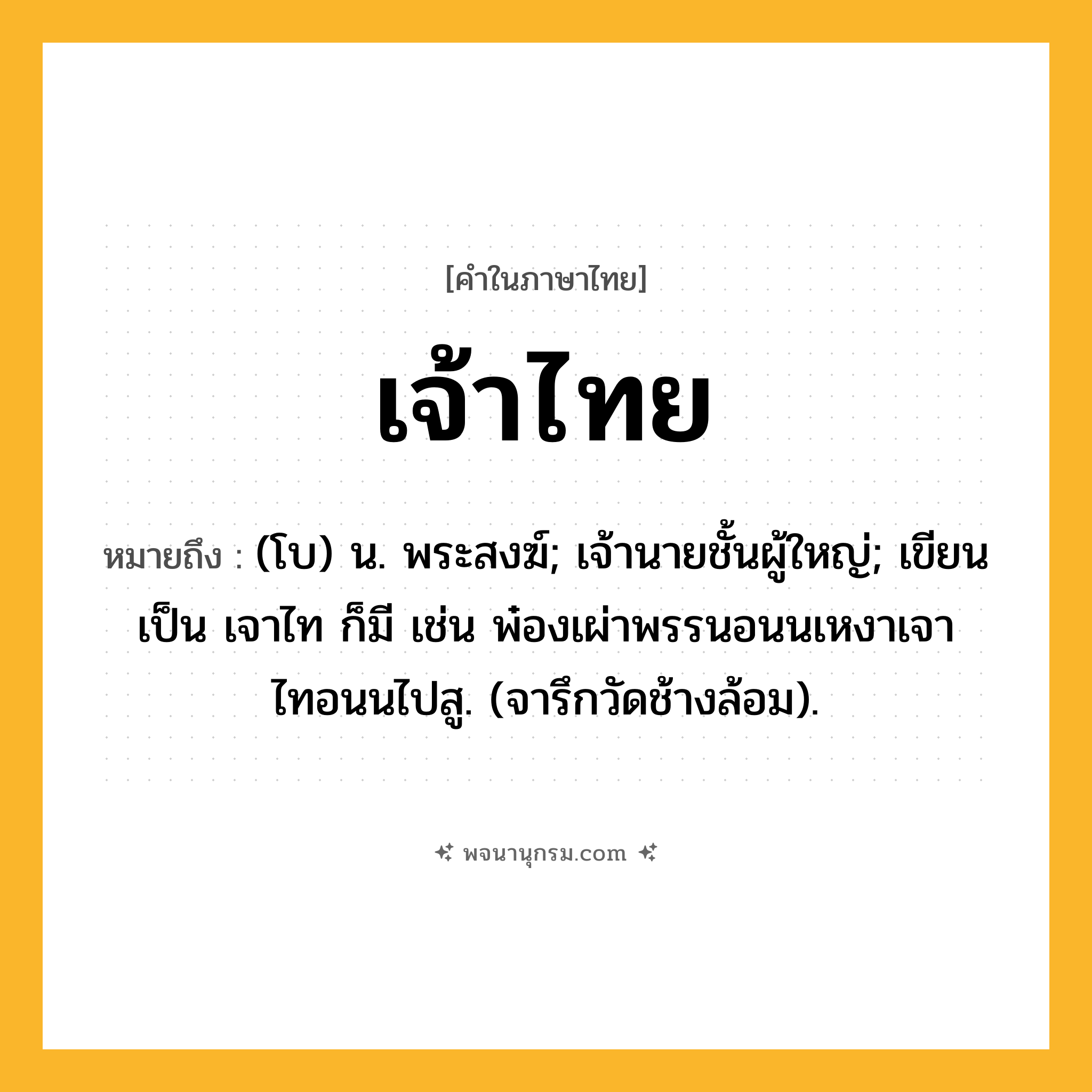 เจ้าไทย ความหมาย หมายถึงอะไร?, คำในภาษาไทย เจ้าไทย หมายถึง (โบ) น. พระสงฆ์; เจ้านายชั้นผู้ใหญ่; เขียนเป็น เจาไท ก็มี เช่น พ๋องเผ่าพรรนอนนเหงาเจาไทอนนไปสู. (จารึกวัดช้างล้อม).
