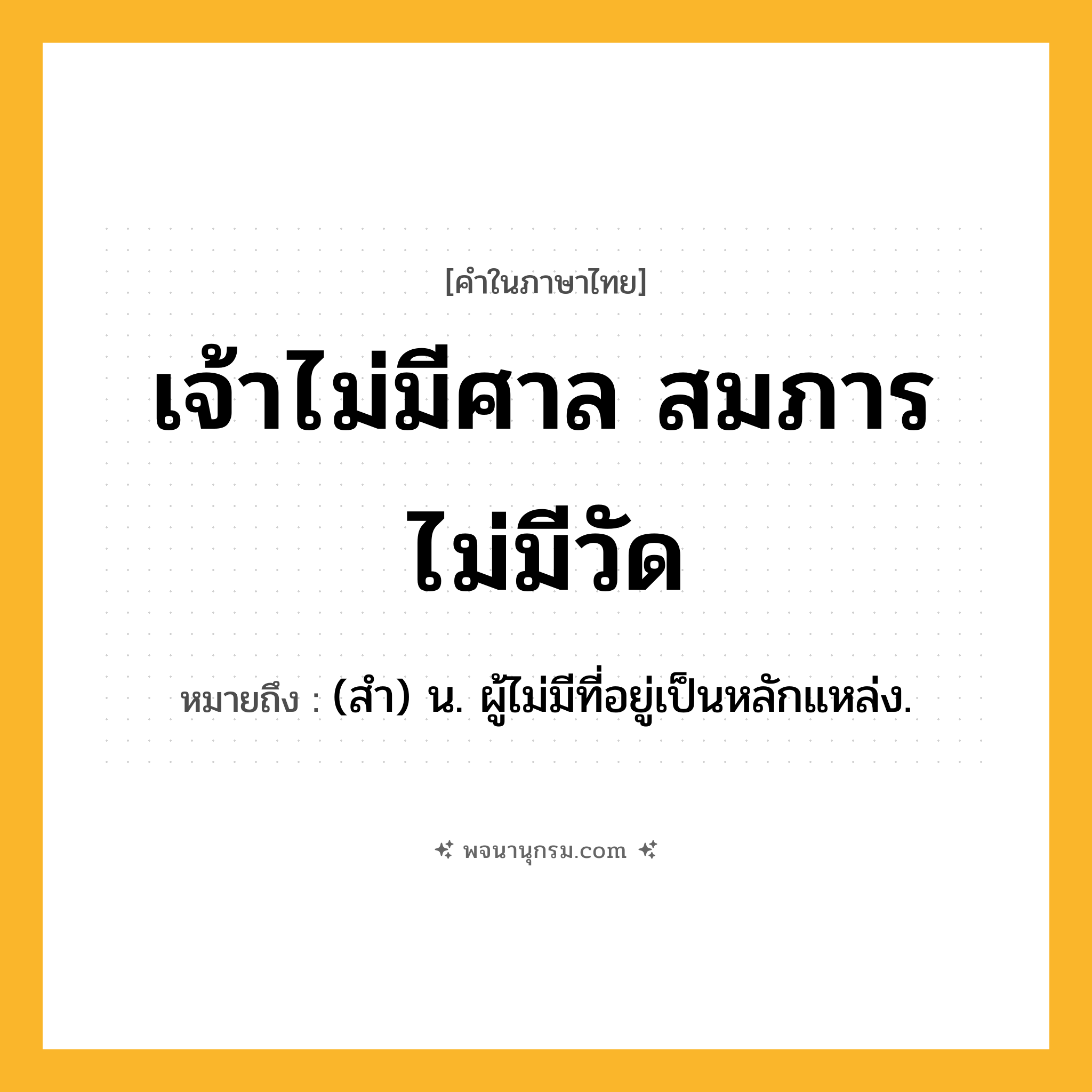 เจ้าไม่มีศาล สมภารไม่มีวัด ความหมาย หมายถึงอะไร?, คำในภาษาไทย เจ้าไม่มีศาล สมภารไม่มีวัด หมายถึง (สํา) น. ผู้ไม่มีที่อยู่เป็นหลักแหล่ง.