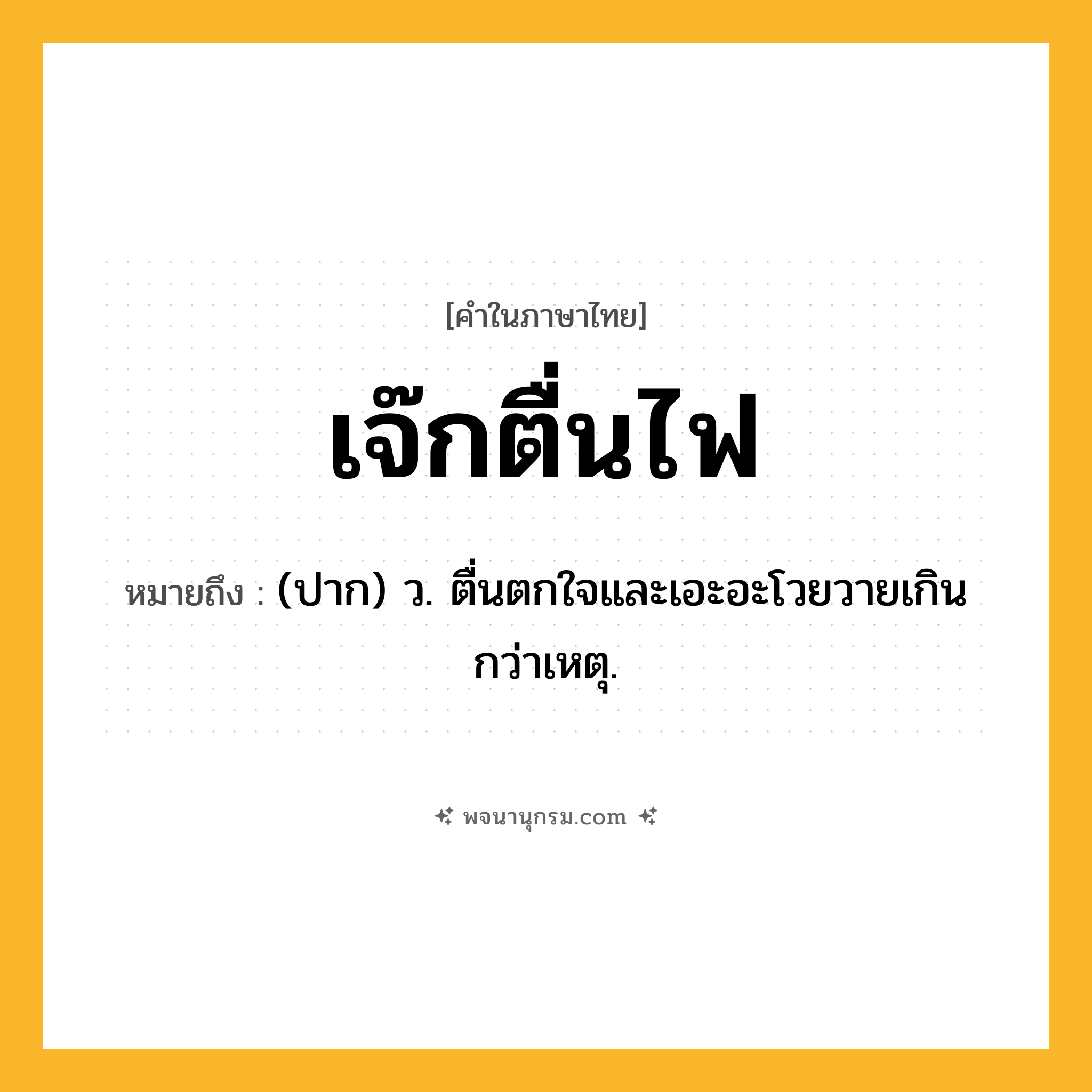 เจ๊กตื่นไฟ ความหมาย หมายถึงอะไร?, คำในภาษาไทย เจ๊กตื่นไฟ หมายถึง (ปาก) ว. ตื่นตกใจและเอะอะโวยวายเกินกว่าเหตุ.