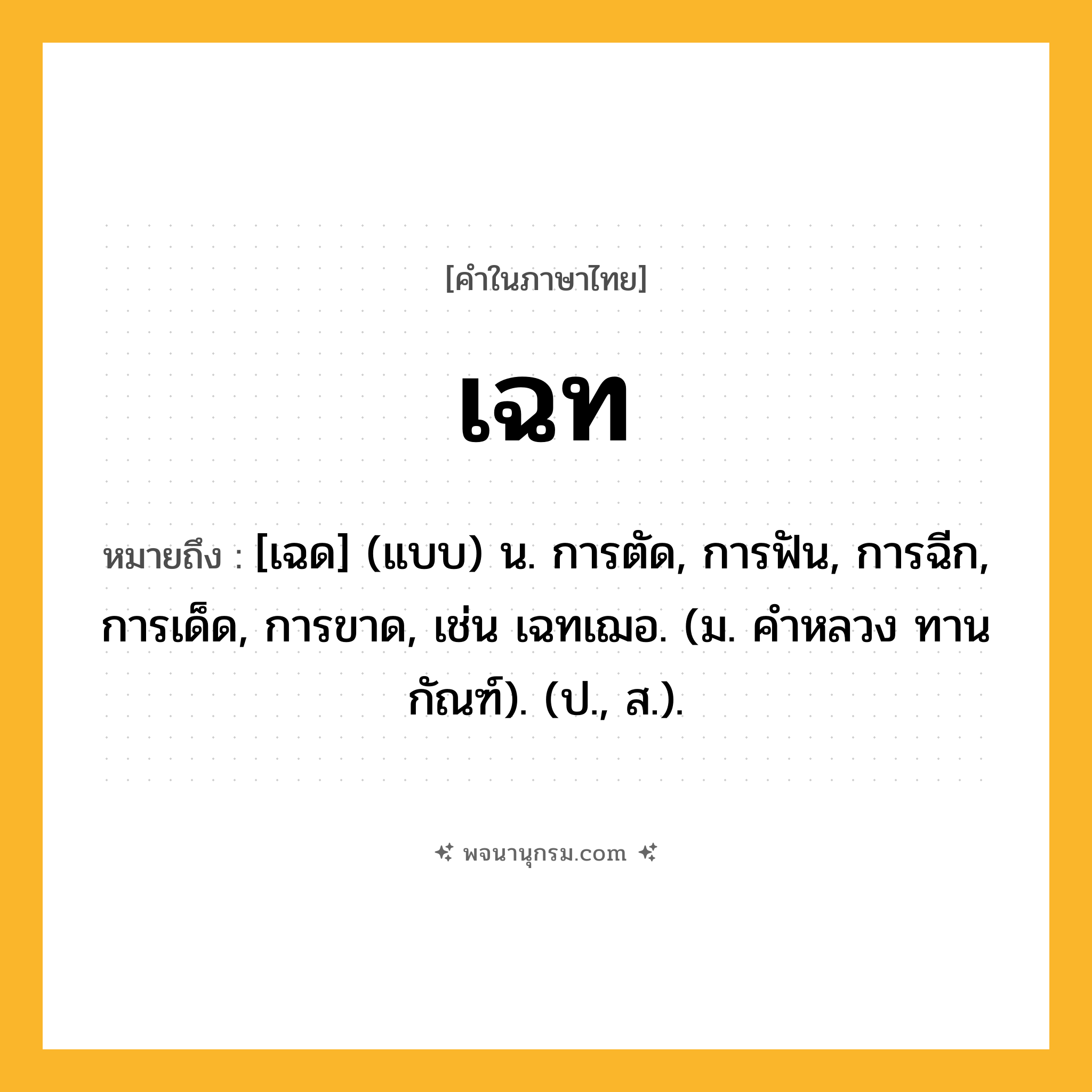เฉท ความหมาย หมายถึงอะไร?, คำในภาษาไทย เฉท หมายถึง [เฉด] (แบบ) น. การตัด, การฟัน, การฉีก, การเด็ด, การขาด, เช่น เฉทเฌอ. (ม. คําหลวง ทานกัณฑ์). (ป., ส.).