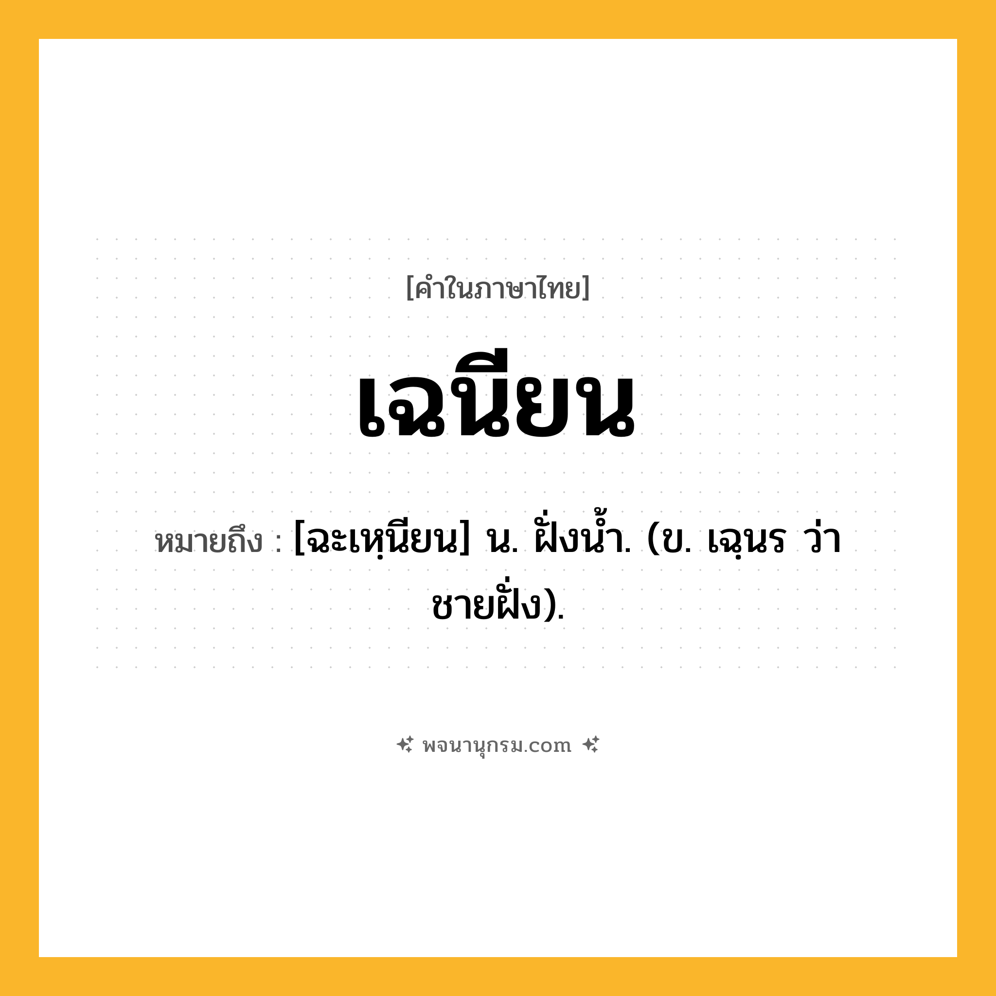 เฉนียน ความหมาย หมายถึงอะไร?, คำในภาษาไทย เฉนียน หมายถึง [ฉะเหฺนียน] น. ฝั่งนํ้า. (ข. เฉฺนร ว่า ชายฝั่ง).