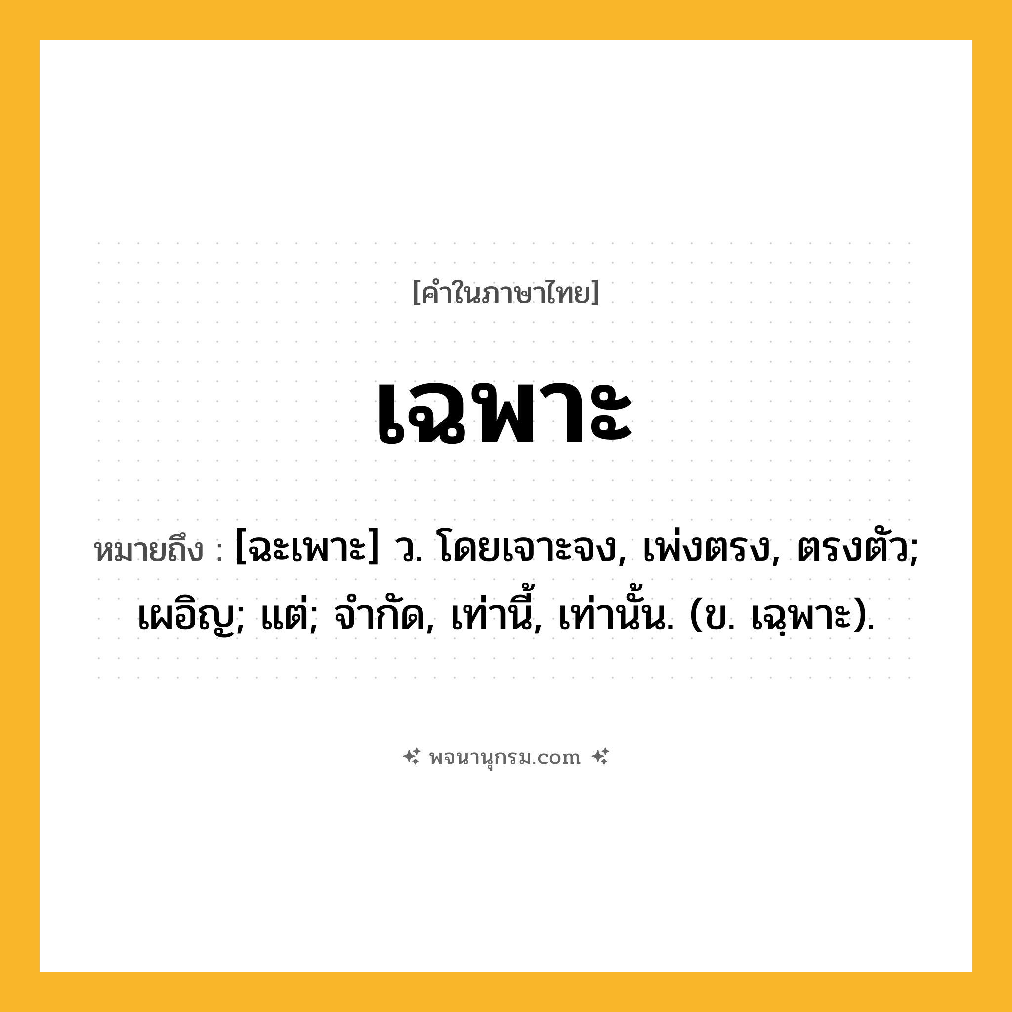 เฉพาะ ความหมาย หมายถึงอะไร?, คำในภาษาไทย เฉพาะ หมายถึง [ฉะเพาะ] ว. โดยเจาะจง, เพ่งตรง, ตรงตัว; เผอิญ; แต่; จํากัด, เท่านี้, เท่านั้น. (ข. เฉฺพาะ).