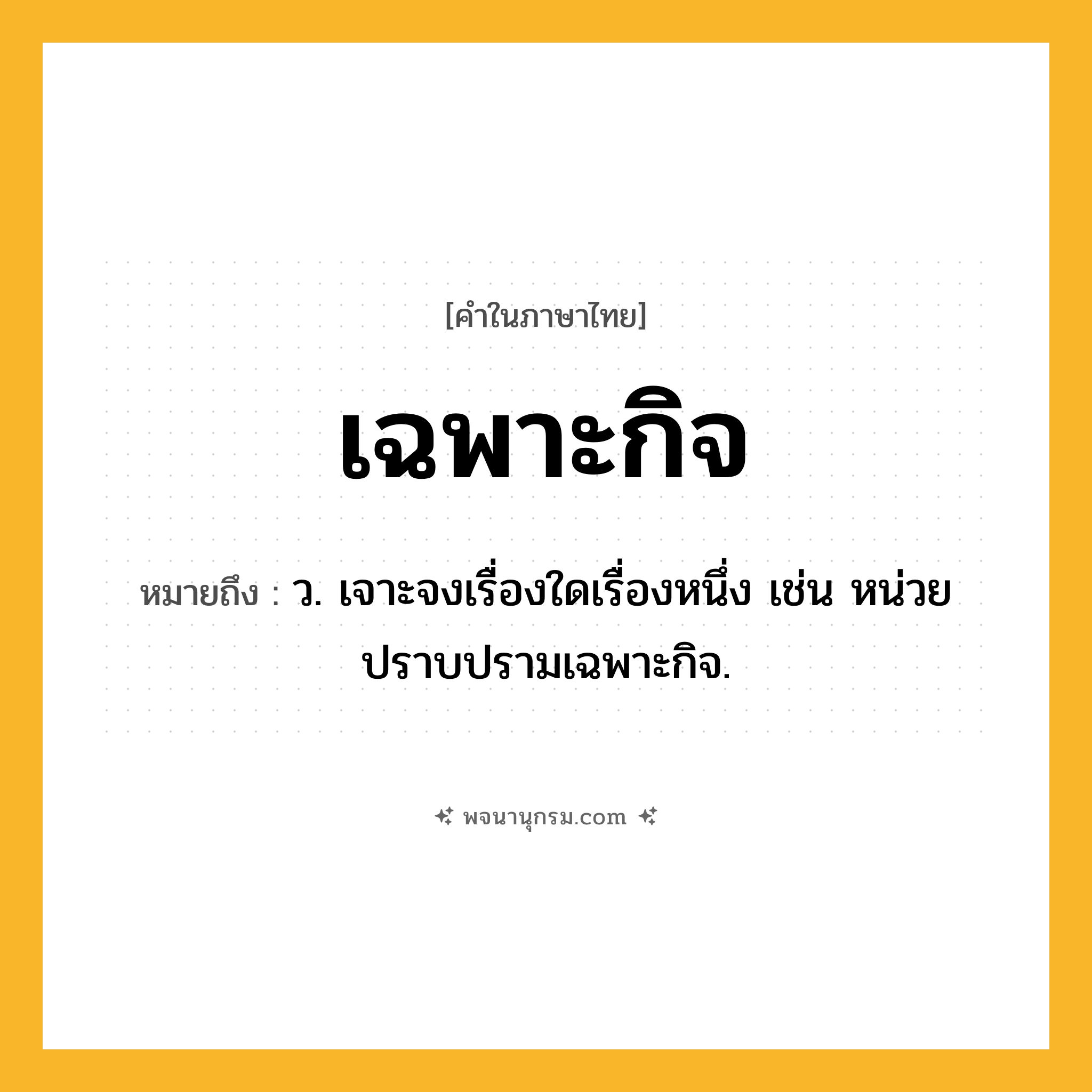 เฉพาะกิจ ความหมาย หมายถึงอะไร?, คำในภาษาไทย เฉพาะกิจ หมายถึง ว. เจาะจงเรื่องใดเรื่องหนึ่ง เช่น หน่วยปราบปรามเฉพาะกิจ.