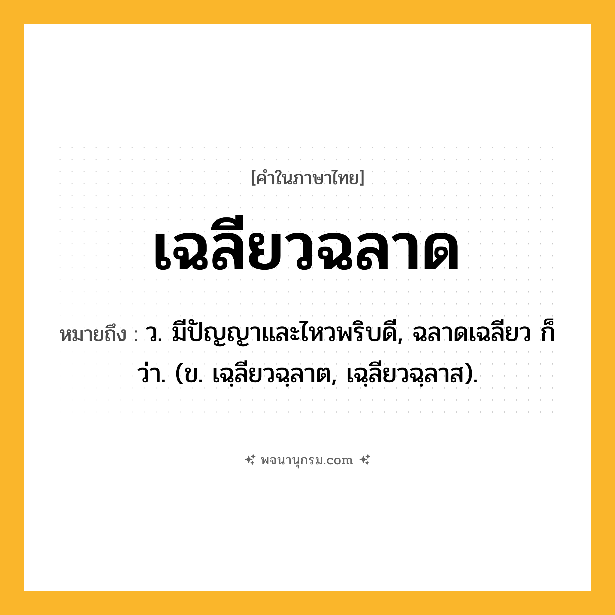 เฉลียวฉลาด ความหมาย หมายถึงอะไร?, คำในภาษาไทย เฉลียวฉลาด หมายถึง ว. มีปัญญาและไหวพริบดี, ฉลาดเฉลียว ก็ว่า. (ข. เฉฺลียวฉฺลาต, เฉฺลียวฉฺลาส).