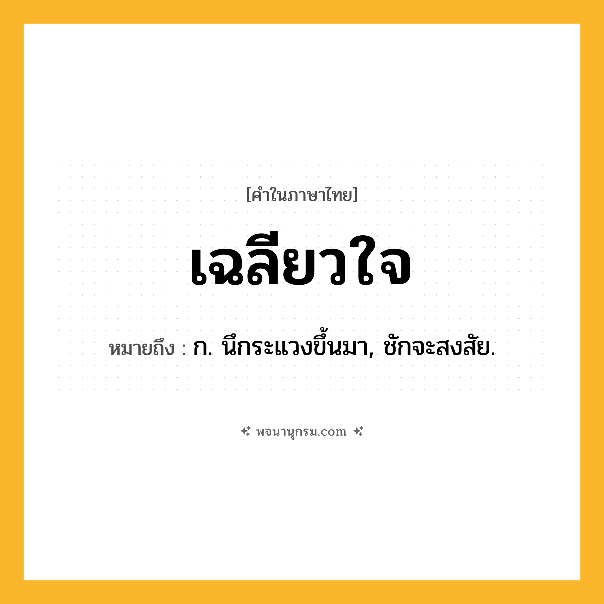 เฉลียวใจ ความหมาย หมายถึงอะไร?, คำในภาษาไทย เฉลียวใจ หมายถึง ก. นึกระแวงขึ้นมา, ชักจะสงสัย.