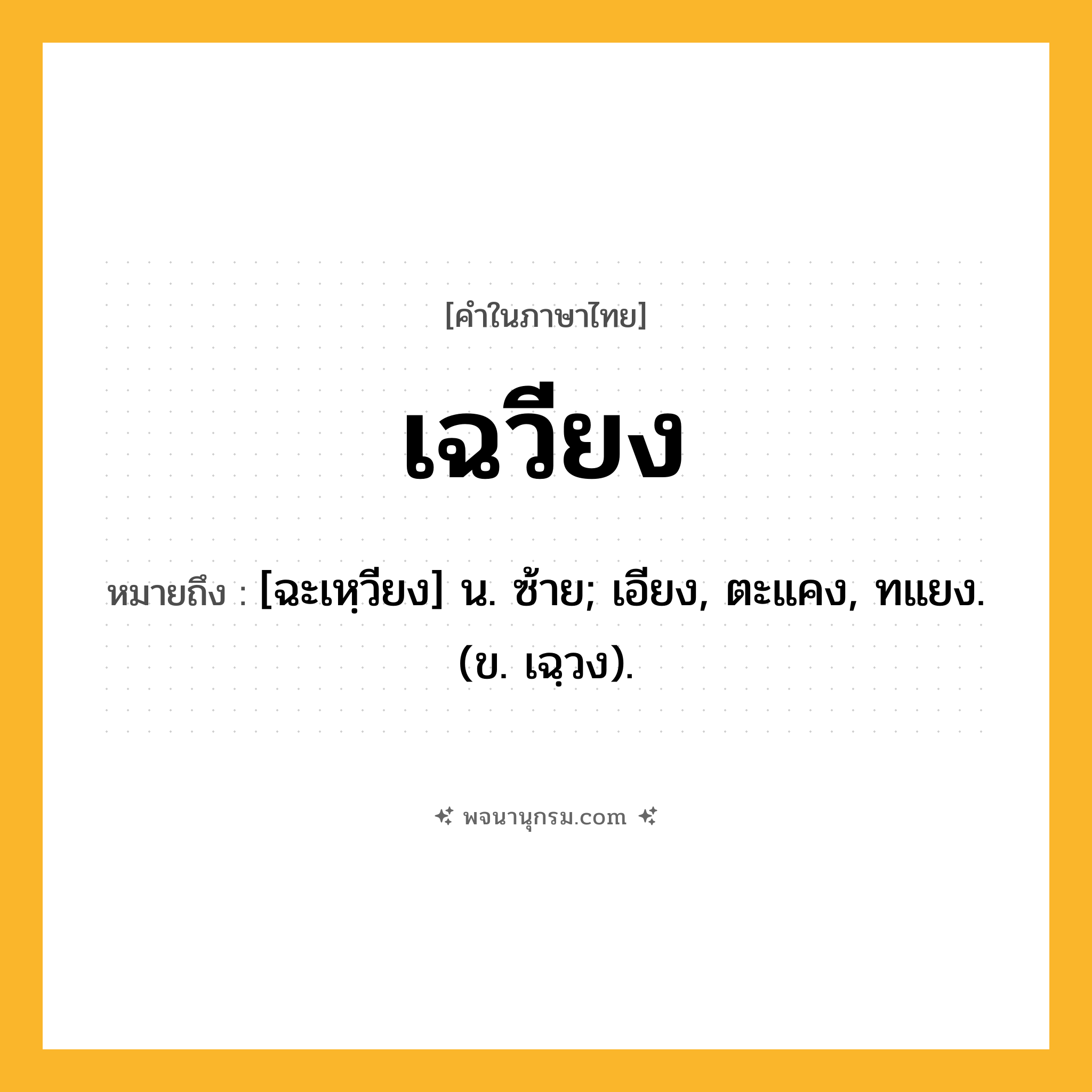เฉวียง ความหมาย หมายถึงอะไร?, คำในภาษาไทย เฉวียง หมายถึง [ฉะเหฺวียง] น. ซ้าย; เอียง, ตะแคง, ทแยง. (ข. เฉฺวง).