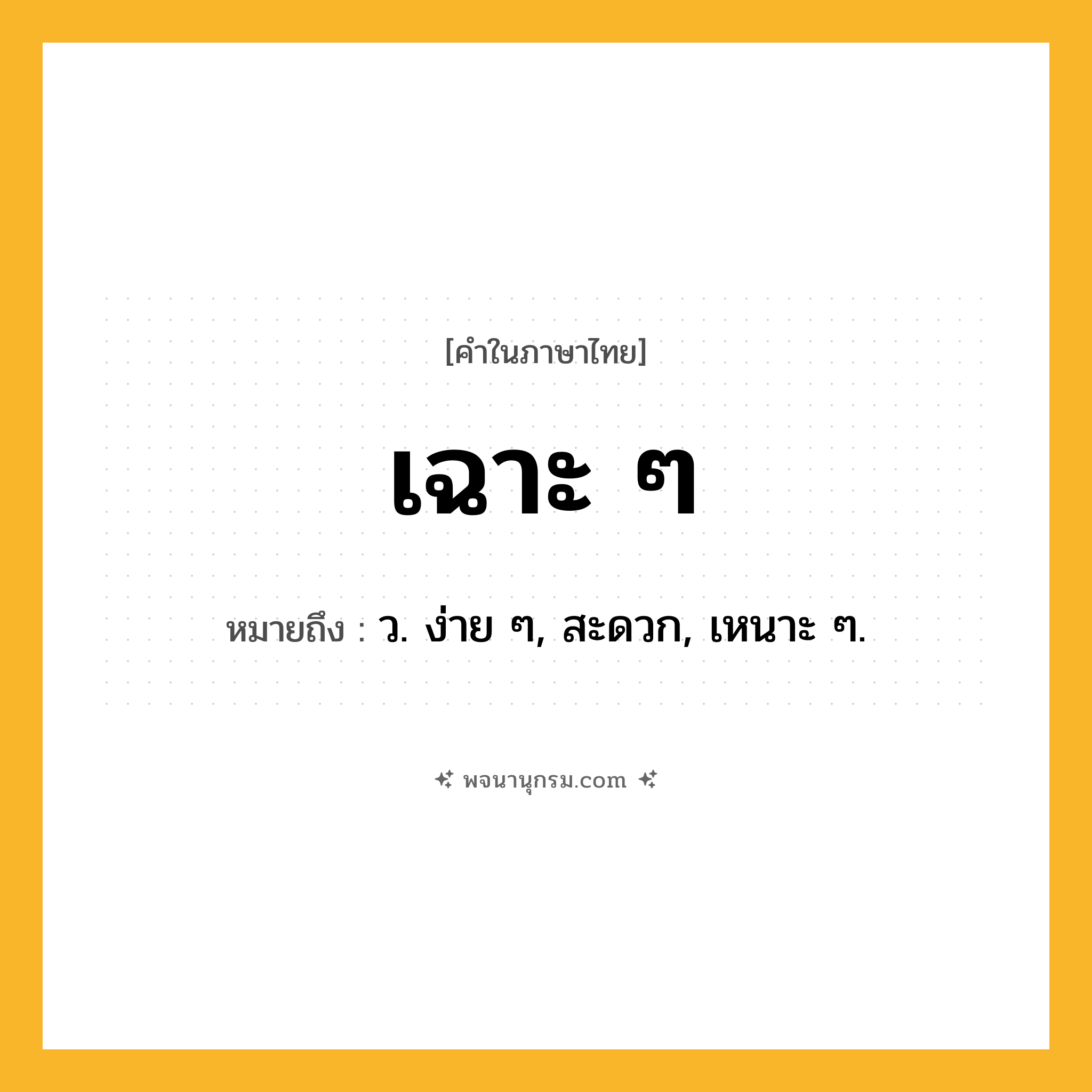 เฉาะ ๆ ความหมาย หมายถึงอะไร?, คำในภาษาไทย เฉาะ ๆ หมายถึง ว. ง่าย ๆ, สะดวก, เหนาะ ๆ.