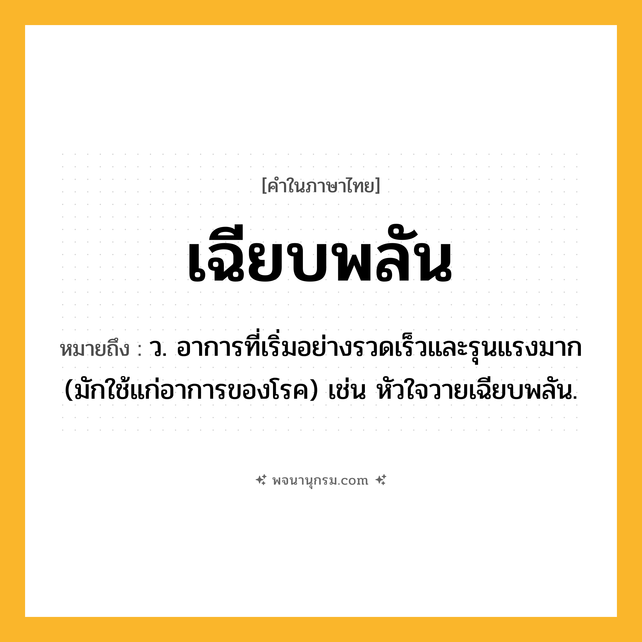 เฉียบพลัน ความหมาย หมายถึงอะไร?, คำในภาษาไทย เฉียบพลัน หมายถึง ว. อาการที่เริ่มอย่างรวดเร็วและรุนแรงมาก (มักใช้แก่อาการของโรค) เช่น หัวใจวายเฉียบพลัน.