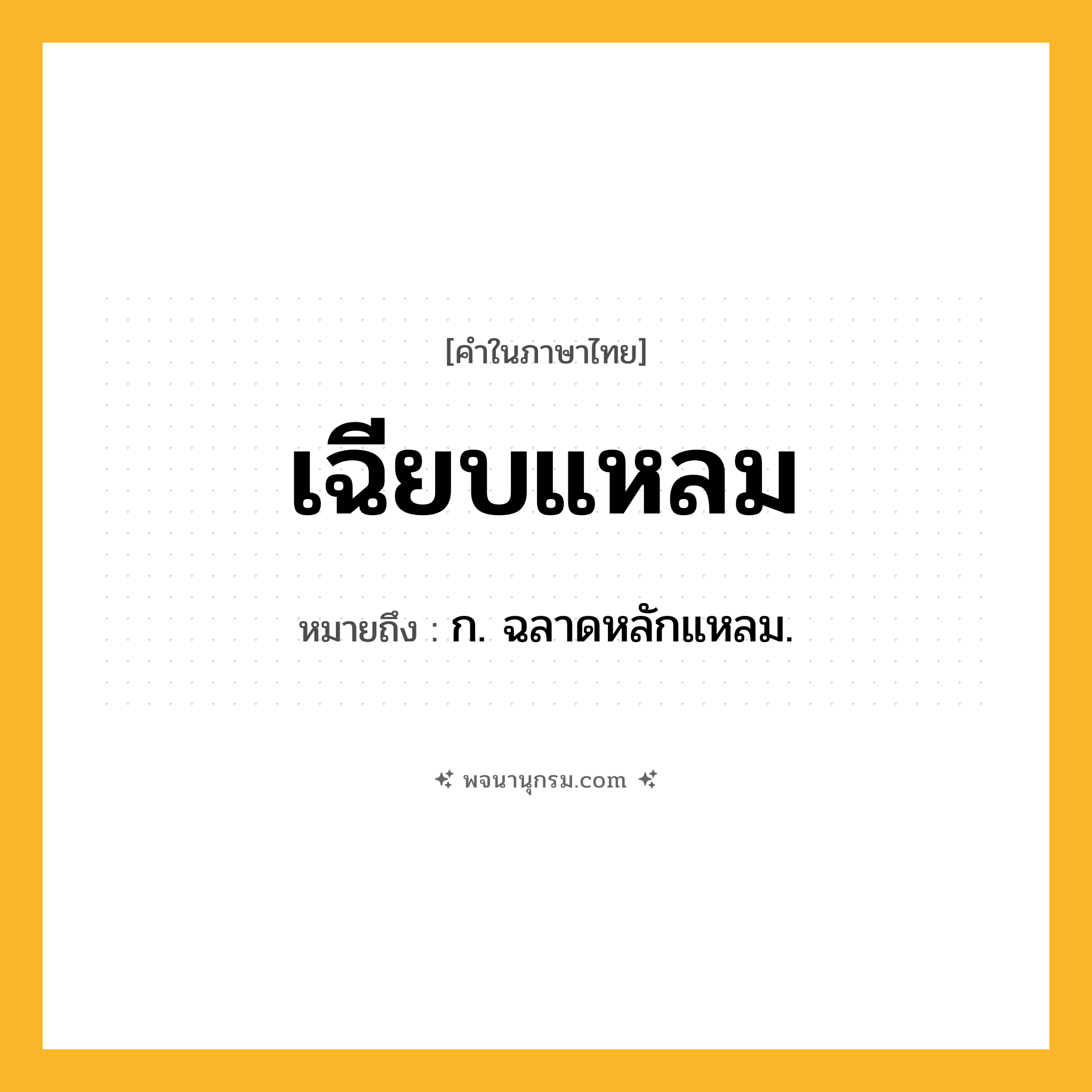 เฉียบแหลม ความหมาย หมายถึงอะไร?, คำในภาษาไทย เฉียบแหลม หมายถึง ก. ฉลาดหลักแหลม.