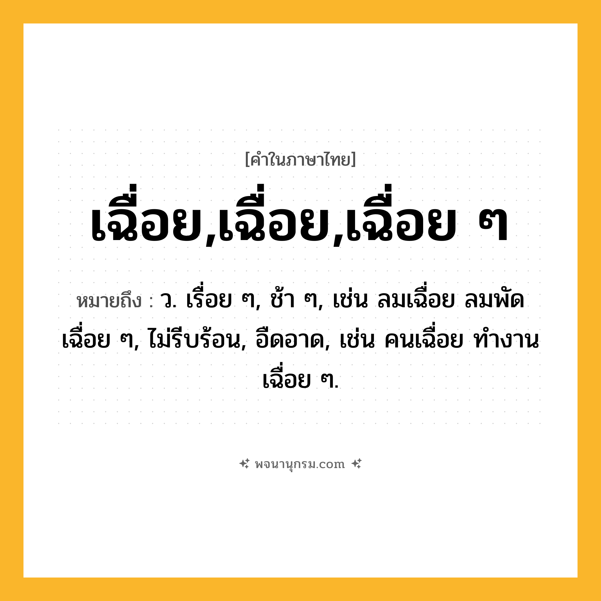 เฉื่อย,เฉื่อย,เฉื่อย ๆ ความหมาย หมายถึงอะไร?, คำในภาษาไทย เฉื่อย,เฉื่อย,เฉื่อย ๆ หมายถึง ว. เรื่อย ๆ, ช้า ๆ, เช่น ลมเฉื่อย ลมพัดเฉื่อย ๆ, ไม่รีบร้อน, อืดอาด, เช่น คนเฉื่อย ทํางานเฉื่อย ๆ.
