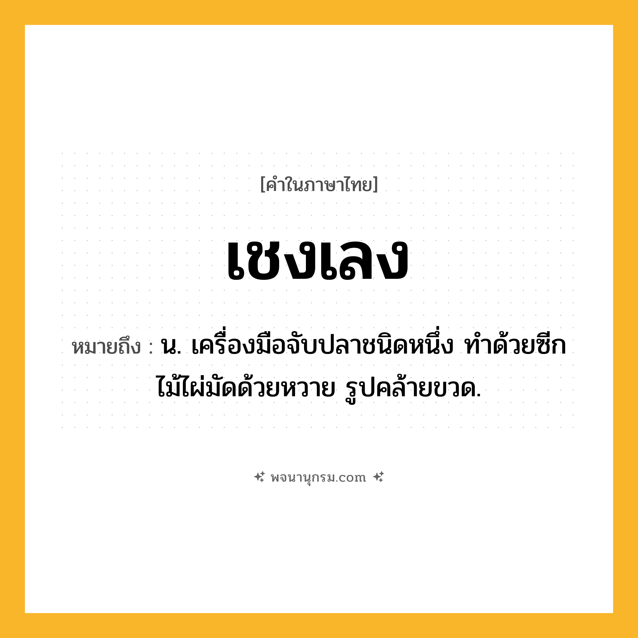 เชงเลง ความหมาย หมายถึงอะไร?, คำในภาษาไทย เชงเลง หมายถึง น. เครื่องมือจับปลาชนิดหนึ่ง ทําด้วยซีกไม้ไผ่มัดด้วยหวาย รูปคล้ายขวด.