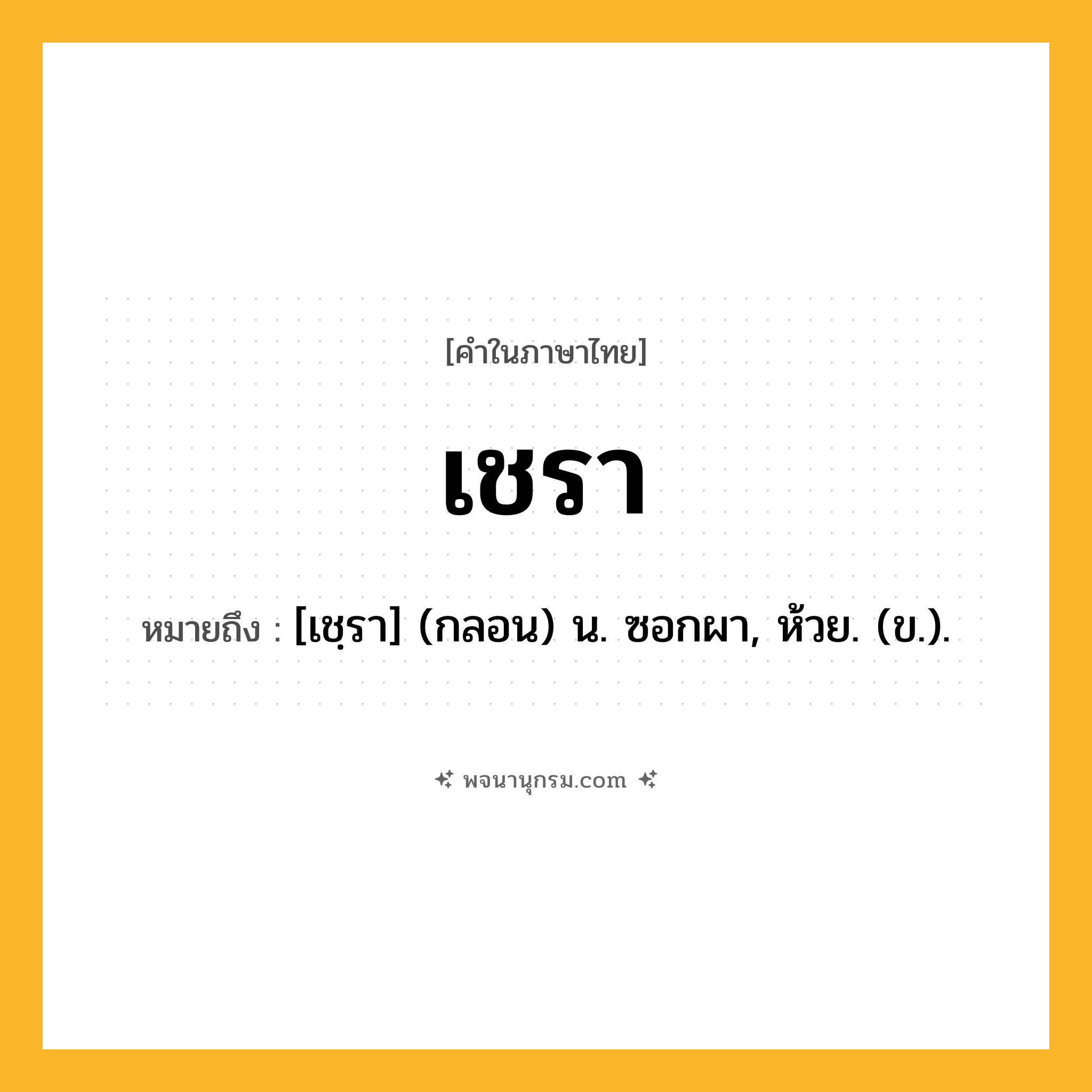 เชรา ความหมาย หมายถึงอะไร?, คำในภาษาไทย เชรา หมายถึง [เชฺรา] (กลอน) น. ซอกผา, ห้วย. (ข.).
