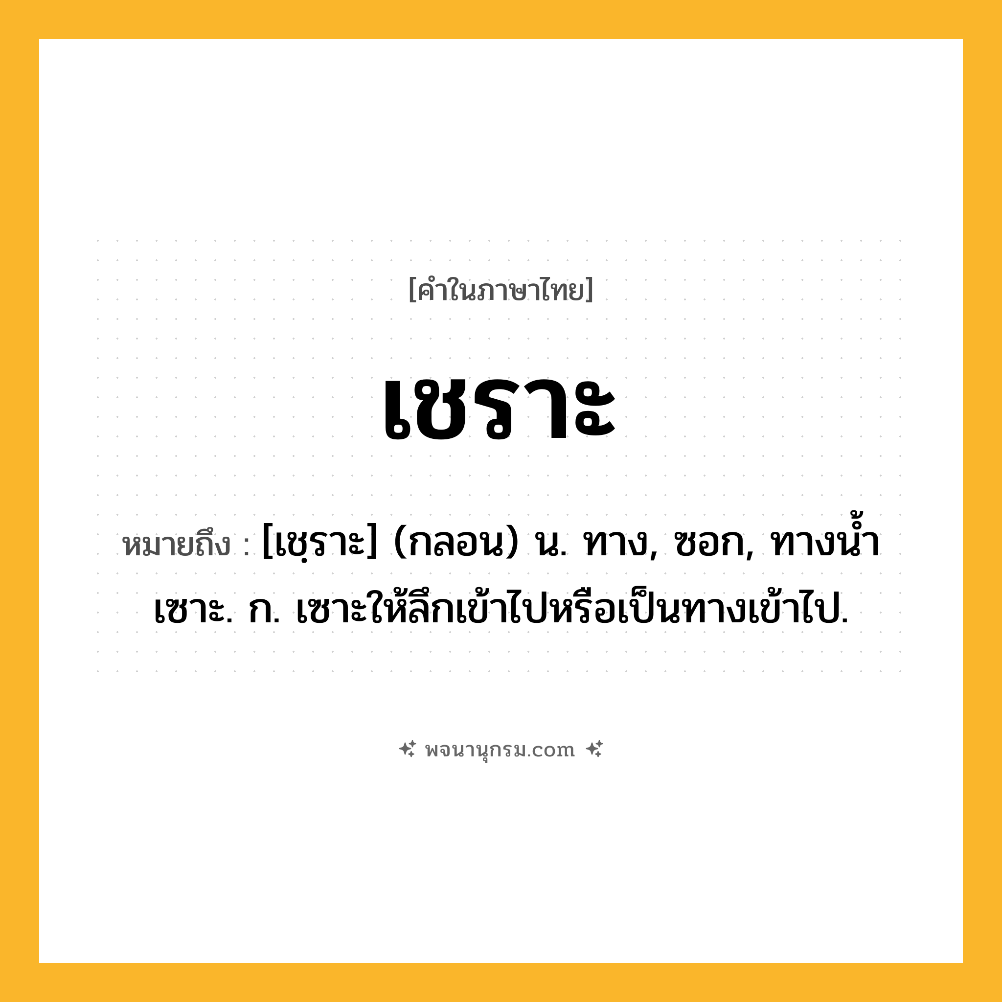 เชราะ ความหมาย หมายถึงอะไร?, คำในภาษาไทย เชราะ หมายถึง [เชฺราะ] (กลอน) น. ทาง, ซอก, ทางนํ้าเซาะ. ก. เซาะให้ลึกเข้าไปหรือเป็นทางเข้าไป.