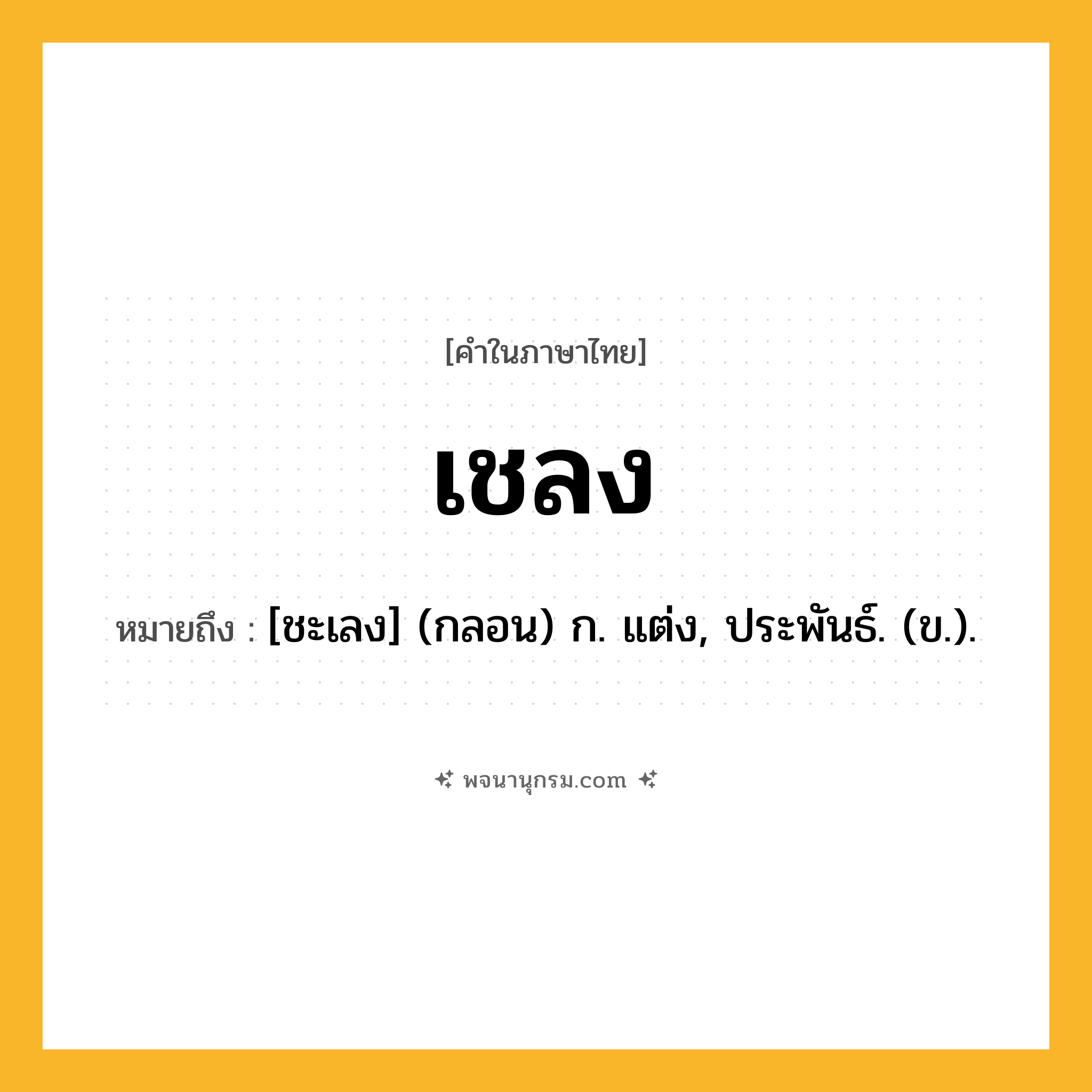 เชลง ความหมาย หมายถึงอะไร?, คำในภาษาไทย เชลง หมายถึง [ชะเลง] (กลอน) ก. แต่ง, ประพันธ์. (ข.).