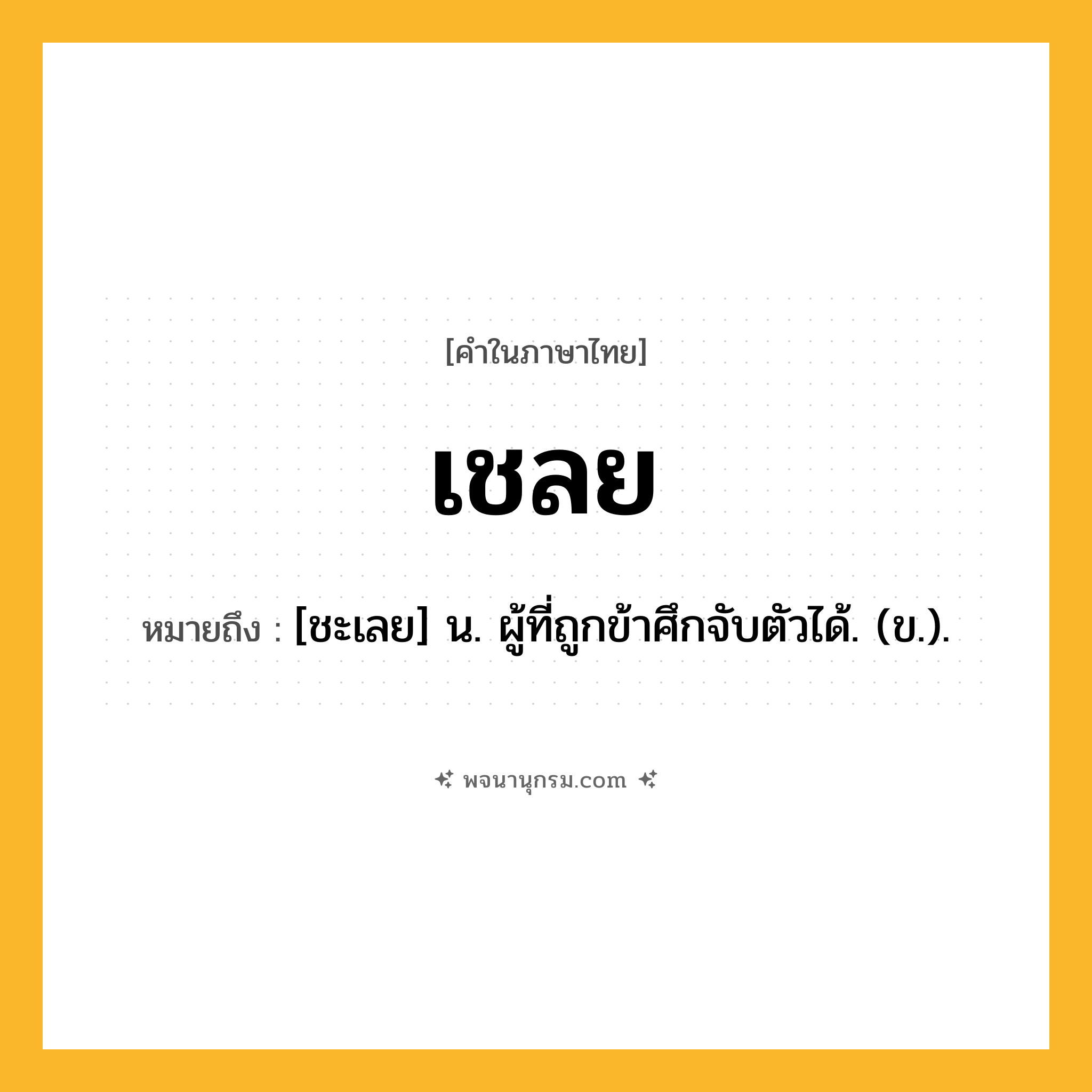 เชลย ความหมาย หมายถึงอะไร?, คำในภาษาไทย เชลย หมายถึง [ชะเลย] น. ผู้ที่ถูกข้าศึกจับตัวได้. (ข.).