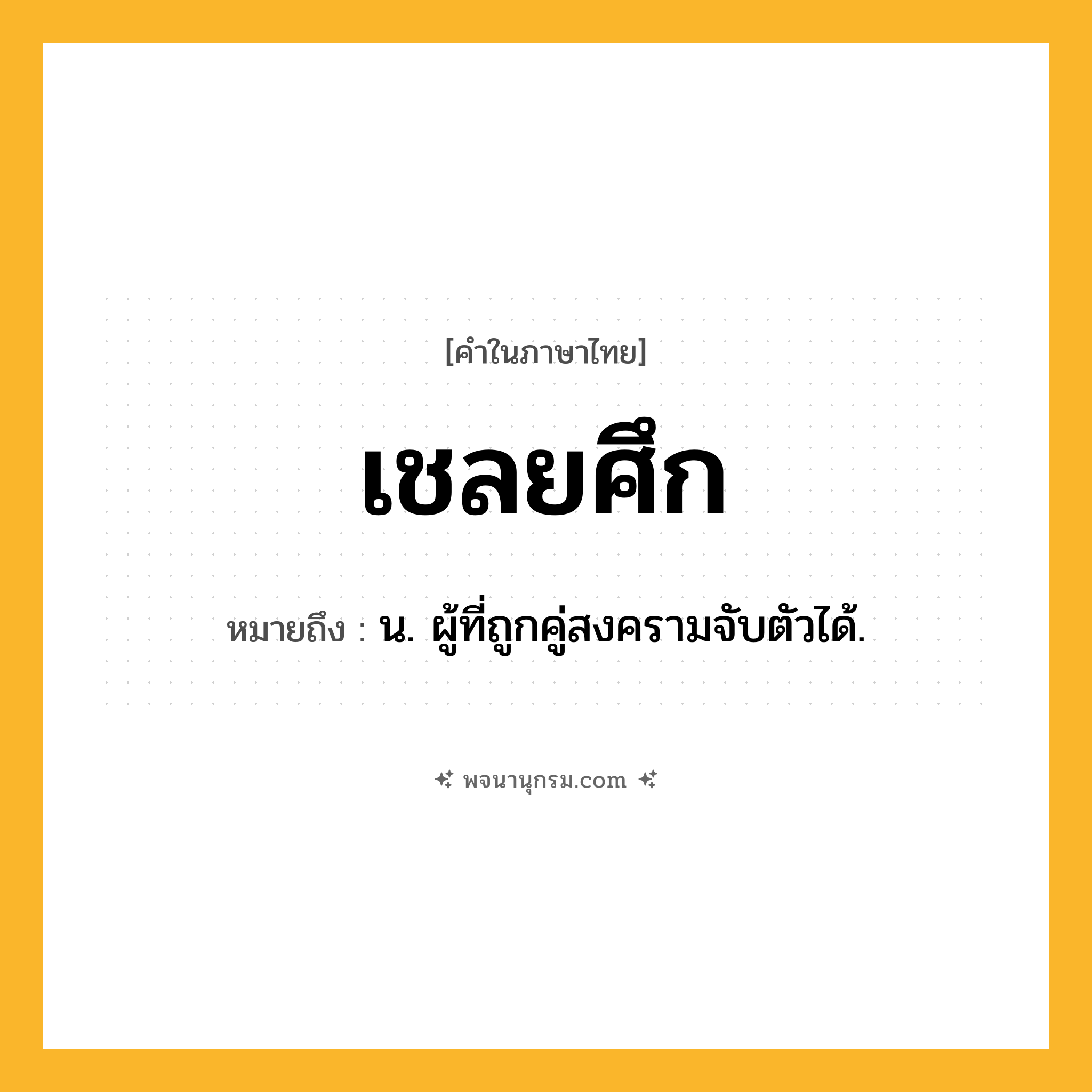 เชลยศึก ความหมาย หมายถึงอะไร?, คำในภาษาไทย เชลยศึก หมายถึง น. ผู้ที่ถูกคู่สงครามจับตัวได้.