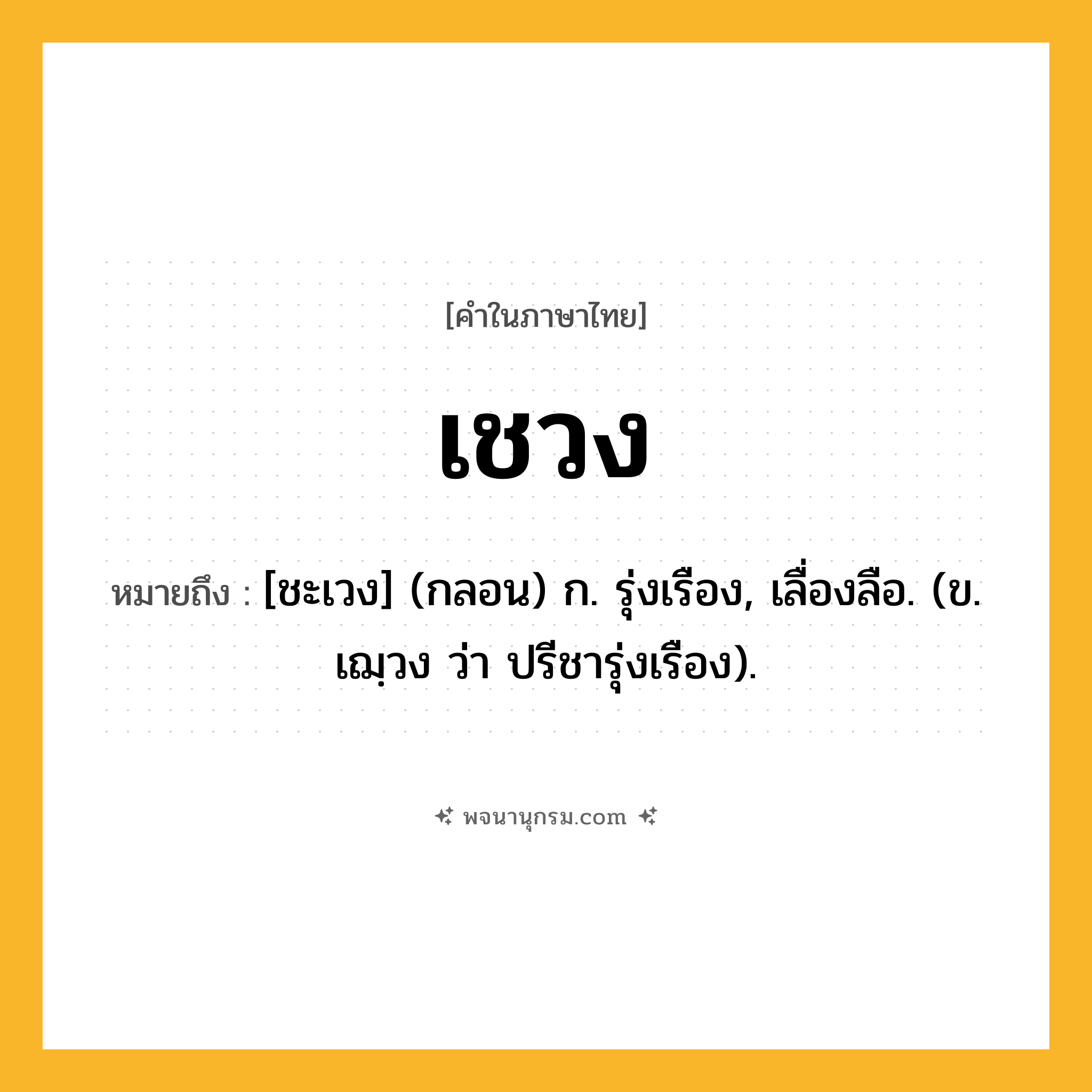 เชวง ความหมาย หมายถึงอะไร?, คำในภาษาไทย เชวง หมายถึง [ชะเวง] (กลอน) ก. รุ่งเรือง, เลื่องลือ. (ข. เฌฺวง ว่า ปรีชารุ่งเรือง).