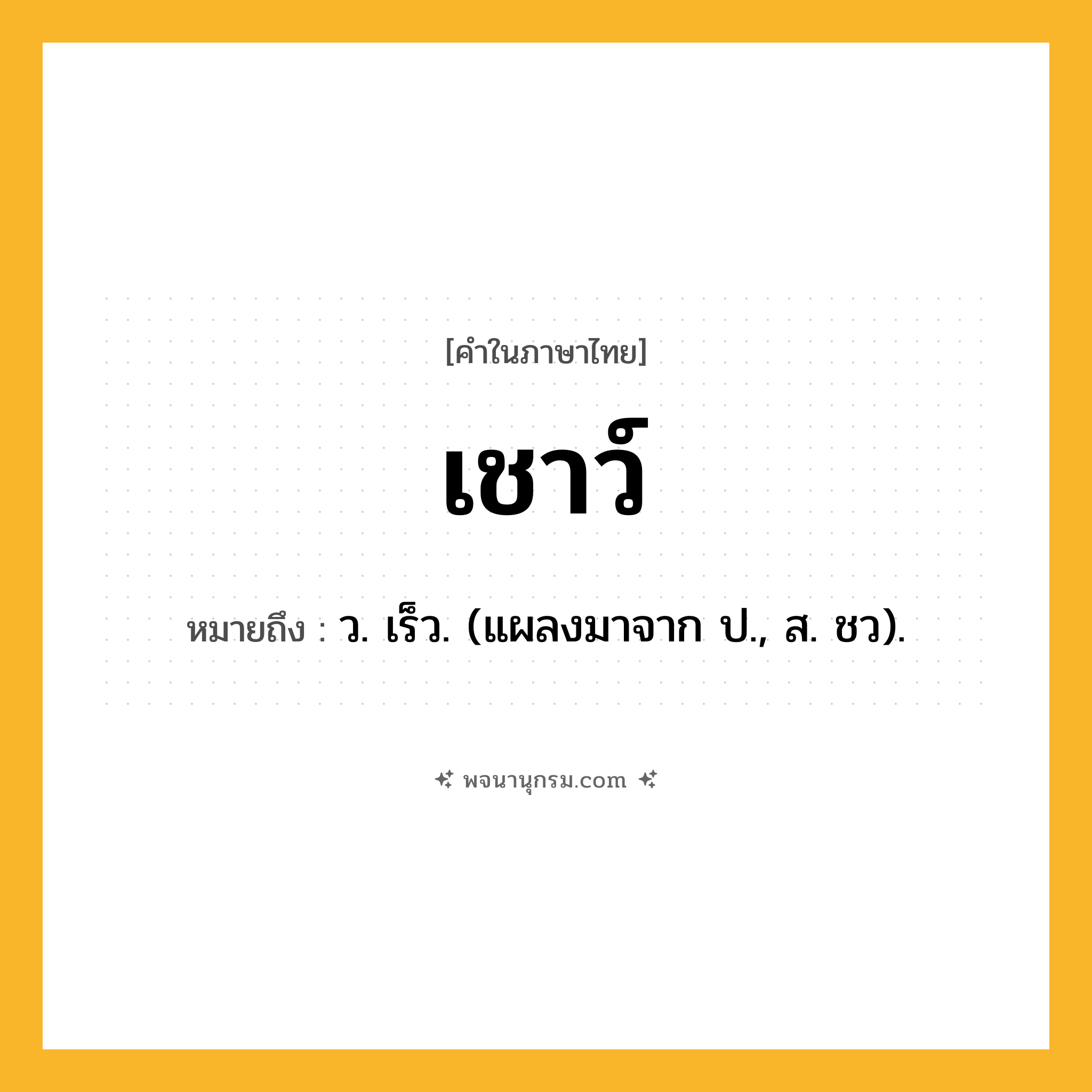 เชาว์ ความหมาย หมายถึงอะไร?, คำในภาษาไทย เชาว์ หมายถึง ว. เร็ว. (แผลงมาจาก ป., ส. ชว).