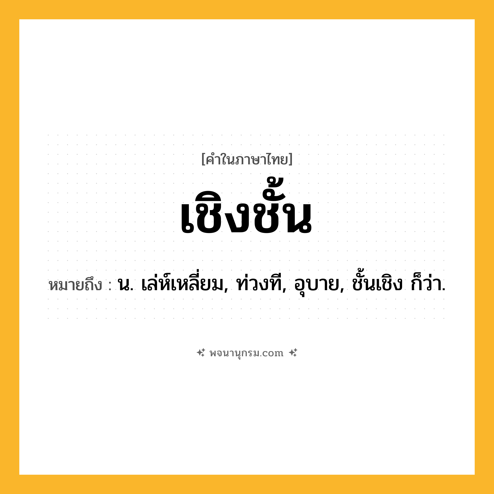 เชิงชั้น ความหมาย หมายถึงอะไร?, คำในภาษาไทย เชิงชั้น หมายถึง น. เล่ห์เหลี่ยม, ท่วงที, อุบาย, ชั้นเชิง ก็ว่า.