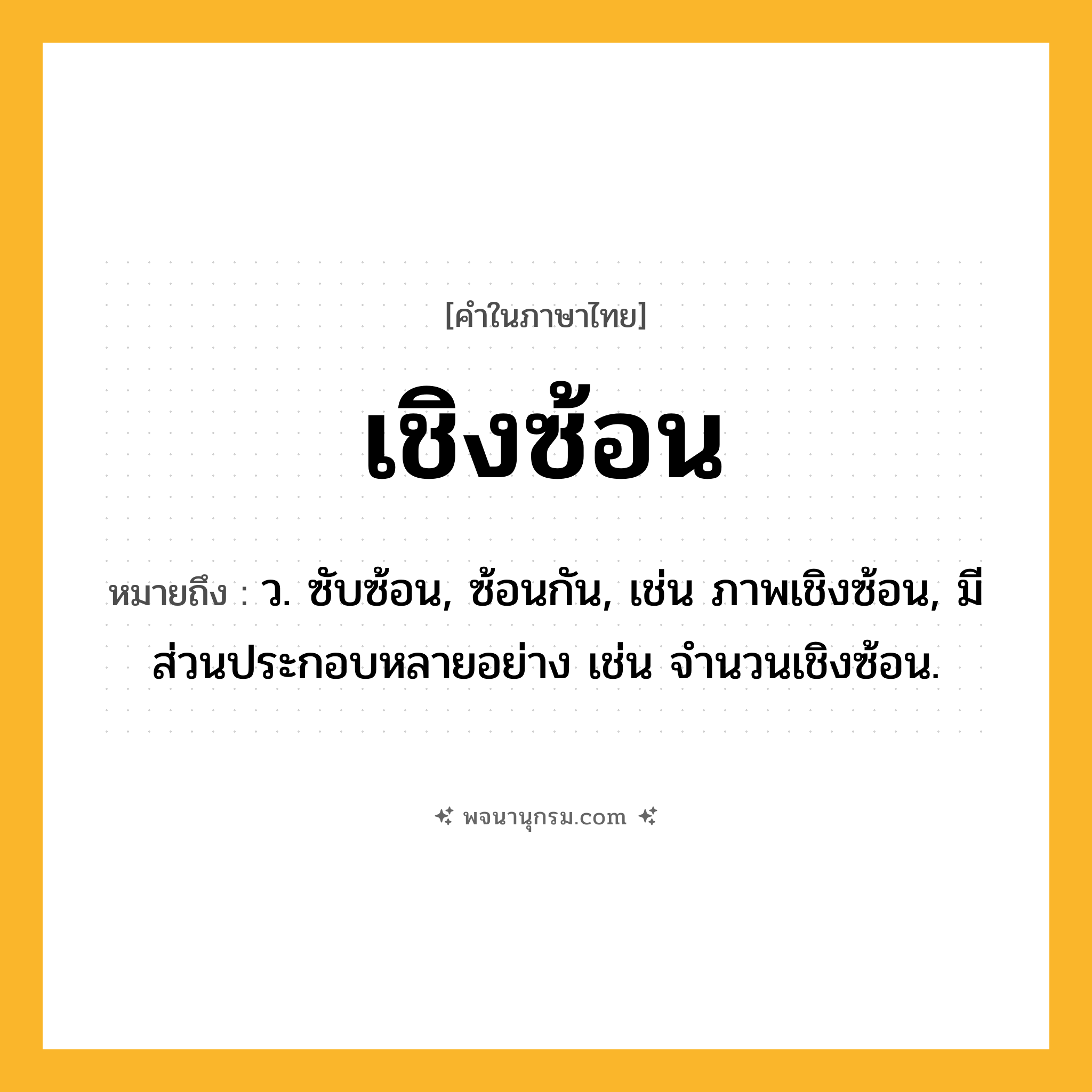 เชิงซ้อน ความหมาย หมายถึงอะไร?, คำในภาษาไทย เชิงซ้อน หมายถึง ว. ซับซ้อน, ซ้อนกัน, เช่น ภาพเชิงซ้อน, มีส่วนประกอบหลายอย่าง เช่น จํานวนเชิงซ้อน.