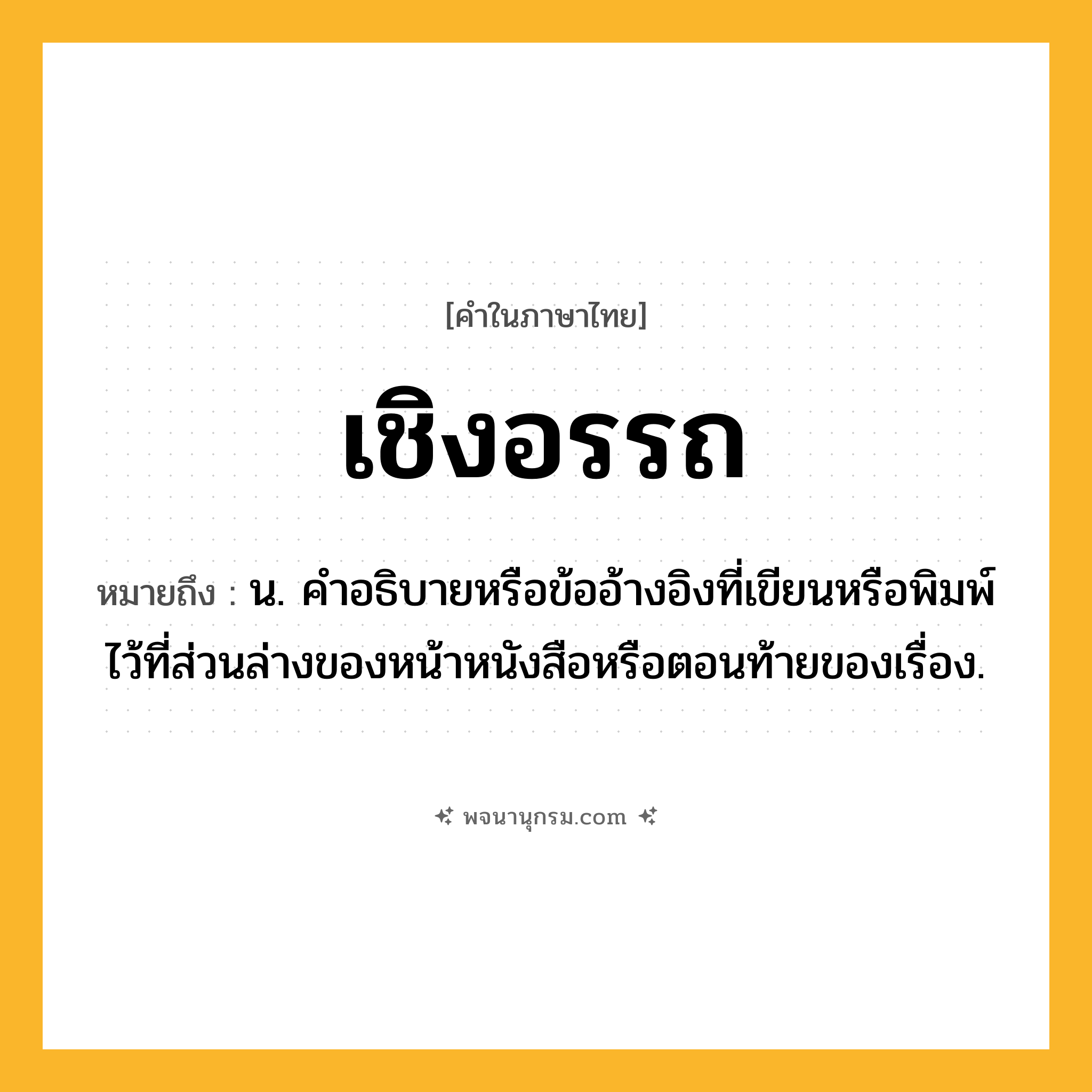 เชิงอรรถ ความหมาย หมายถึงอะไร?, คำในภาษาไทย เชิงอรรถ หมายถึง น. คําอธิบายหรือข้ออ้างอิงที่เขียนหรือพิมพ์ไว้ที่ส่วนล่างของหน้าหนังสือหรือตอนท้ายของเรื่อง.