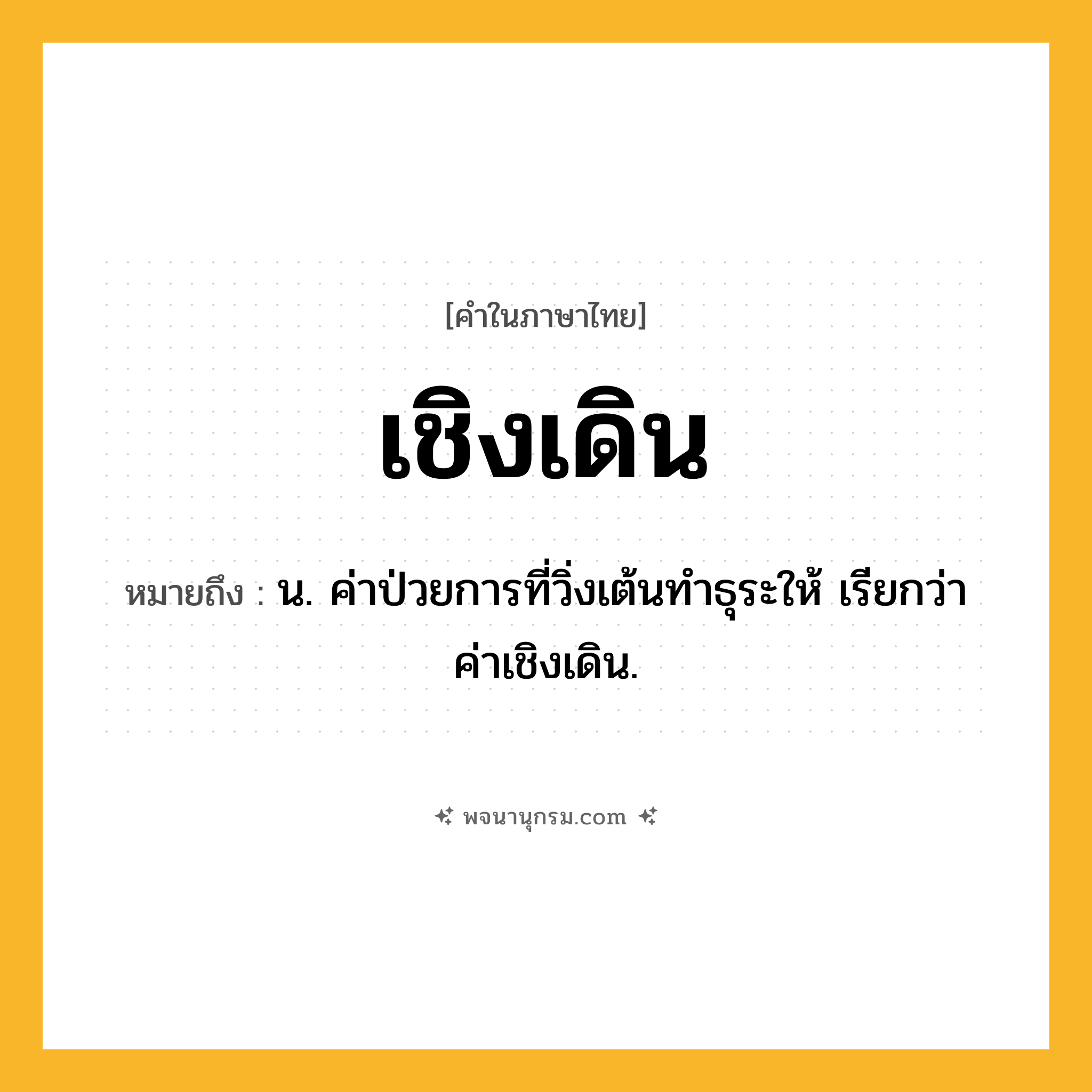 เชิงเดิน ความหมาย หมายถึงอะไร?, คำในภาษาไทย เชิงเดิน หมายถึง น. ค่าป่วยการที่วิ่งเต้นทําธุระให้ เรียกว่า ค่าเชิงเดิน.