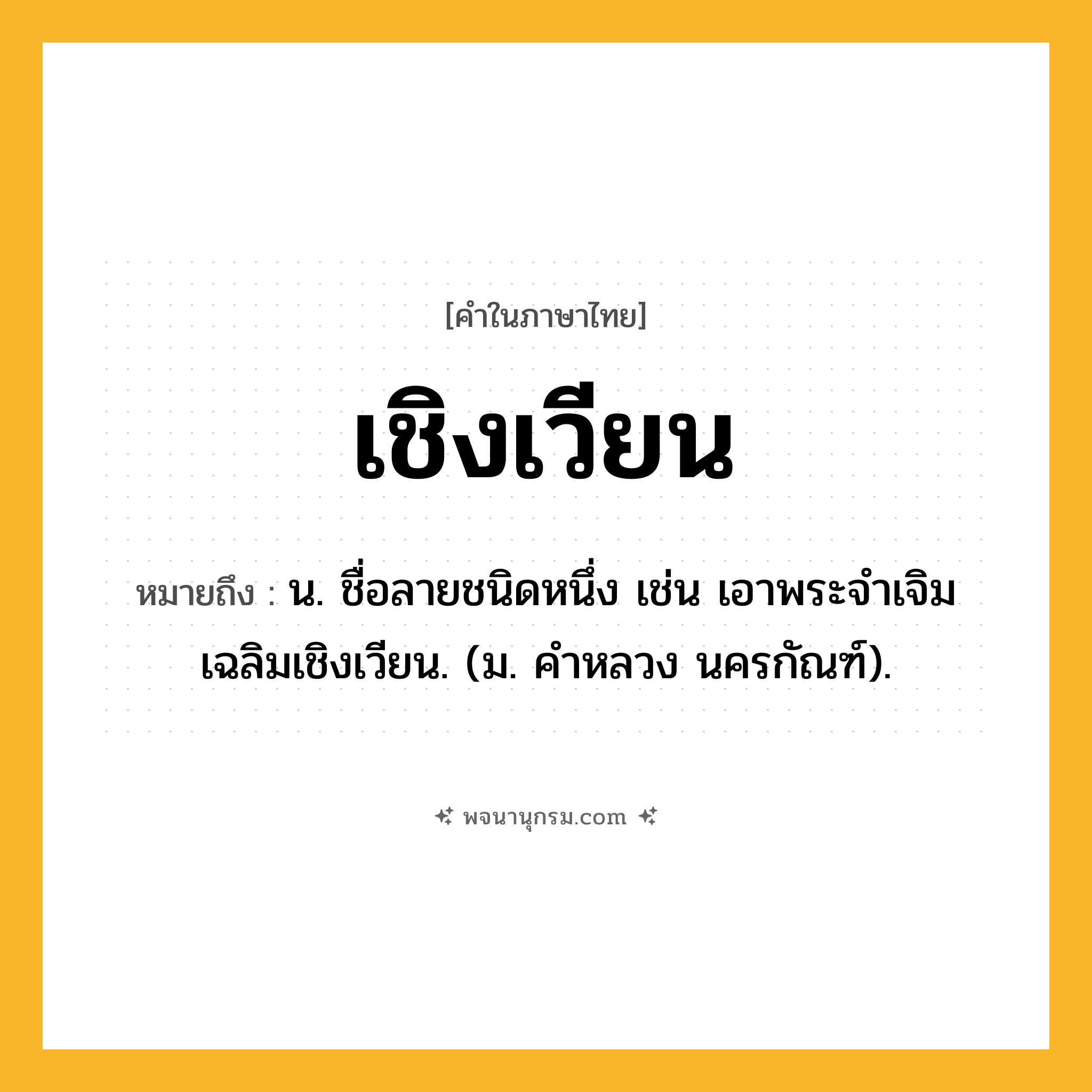 เชิงเวียน ความหมาย หมายถึงอะไร?, คำในภาษาไทย เชิงเวียน หมายถึง น. ชื่อลายชนิดหนึ่ง เช่น เอาพระจําเจิมเฉลิมเชิงเวียน. (ม. คําหลวง นครกัณฑ์).
