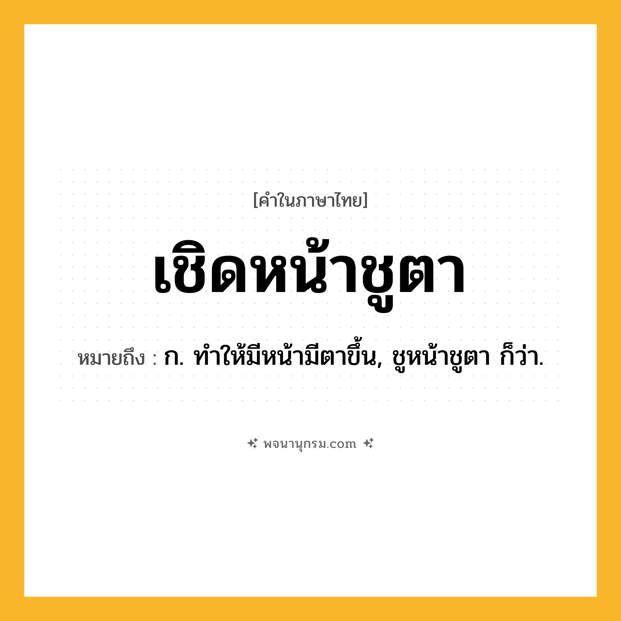 เชิดหน้าชูตา ความหมาย หมายถึงอะไร?, คำในภาษาไทย เชิดหน้าชูตา หมายถึง ก. ทําให้มีหน้ามีตาขึ้น, ชูหน้าชูตา ก็ว่า.
