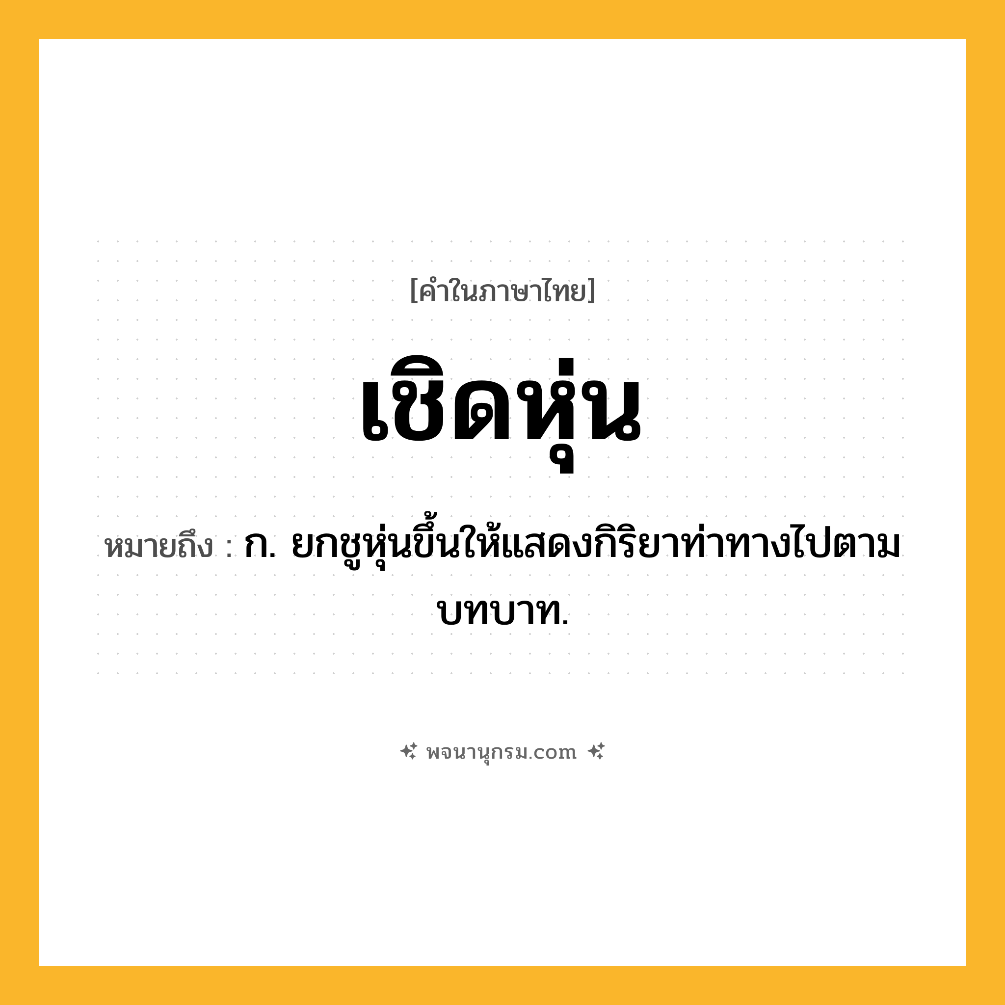 เชิดหุ่น ความหมาย หมายถึงอะไร?, คำในภาษาไทย เชิดหุ่น หมายถึง ก. ยกชูหุ่นขึ้นให้แสดงกิริยาท่าทางไปตามบทบาท.