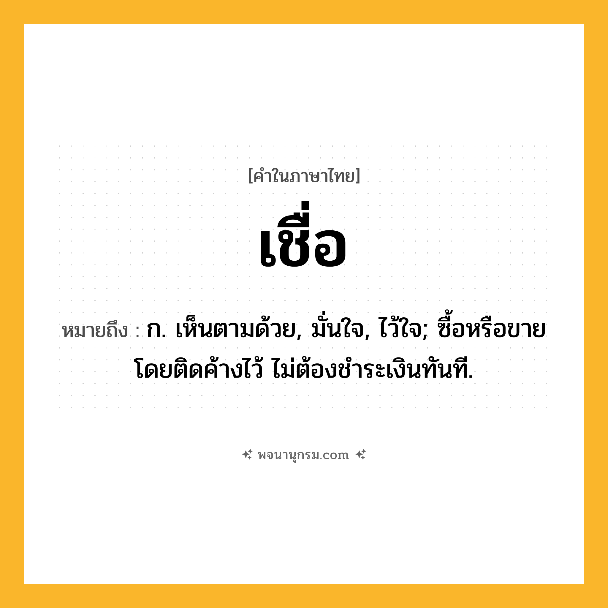 เชื่อ ความหมาย หมายถึงอะไร?, คำในภาษาไทย เชื่อ หมายถึง ก. เห็นตามด้วย, มั่นใจ, ไว้ใจ; ซื้อหรือขายโดยติดค้างไว้ ไม่ต้องชําระเงินทันที.