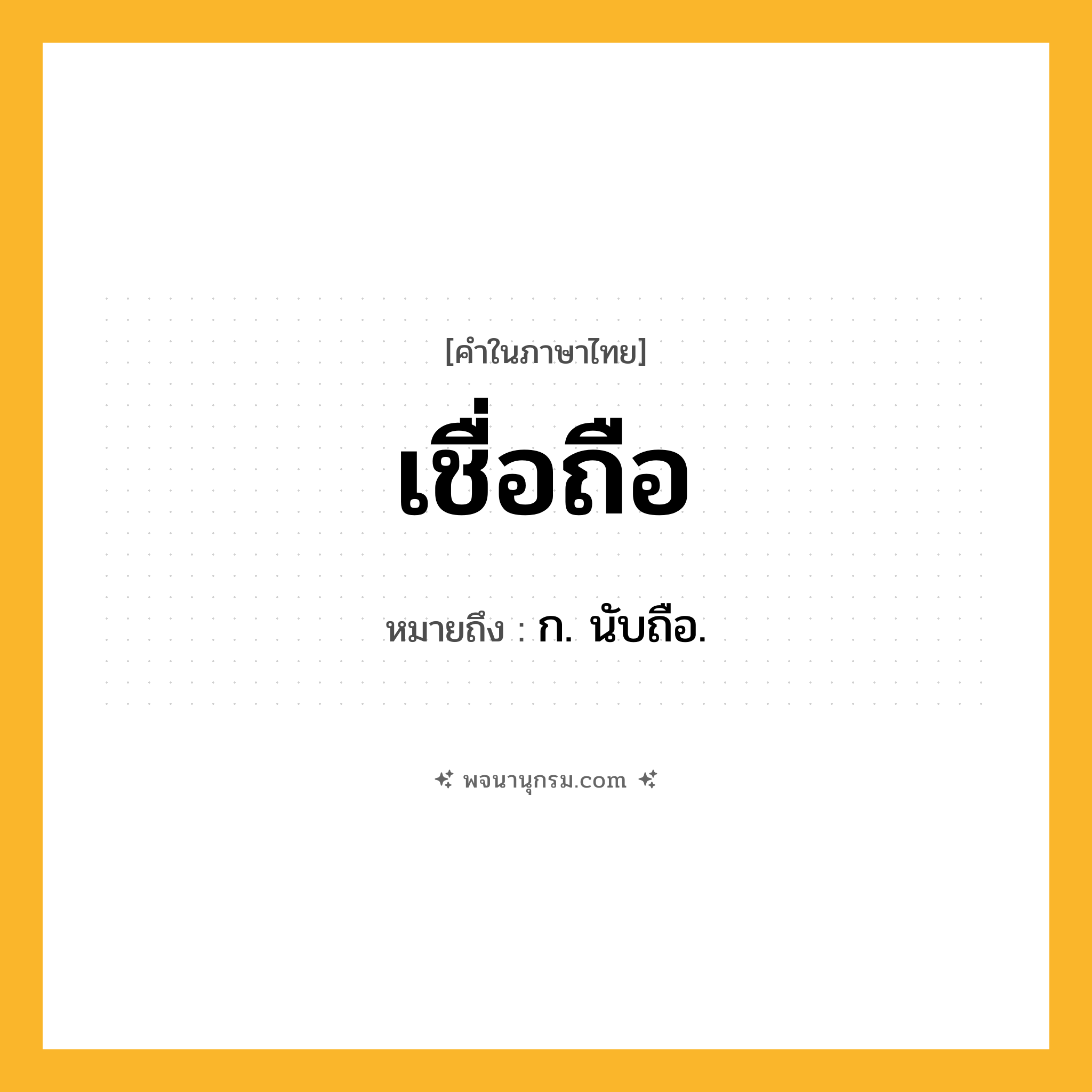เชื่อถือ ความหมาย หมายถึงอะไร?, คำในภาษาไทย เชื่อถือ หมายถึง ก. นับถือ.