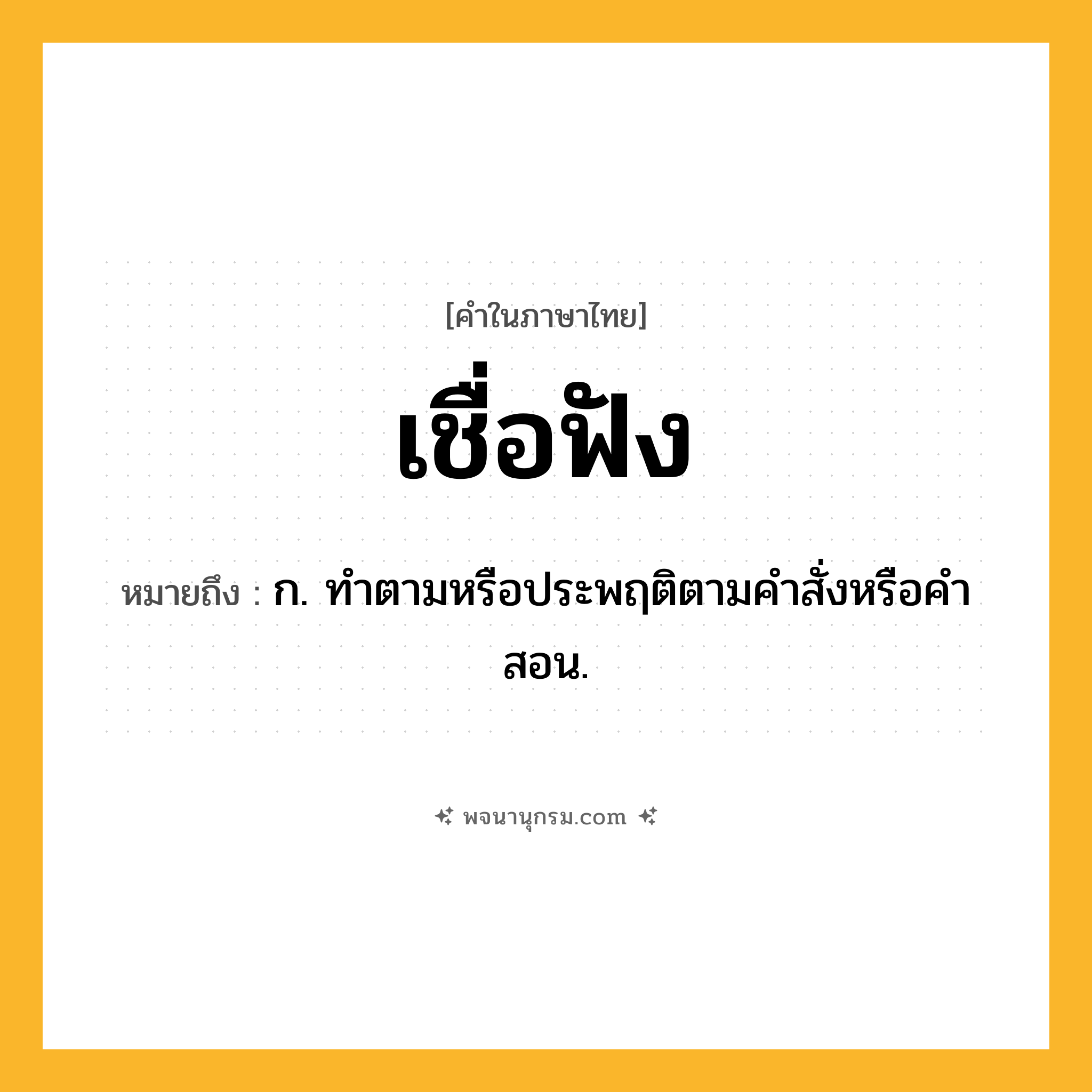 เชื่อฟัง ความหมาย หมายถึงอะไร?, คำในภาษาไทย เชื่อฟัง หมายถึง ก. ทําตามหรือประพฤติตามคําสั่งหรือคําสอน.