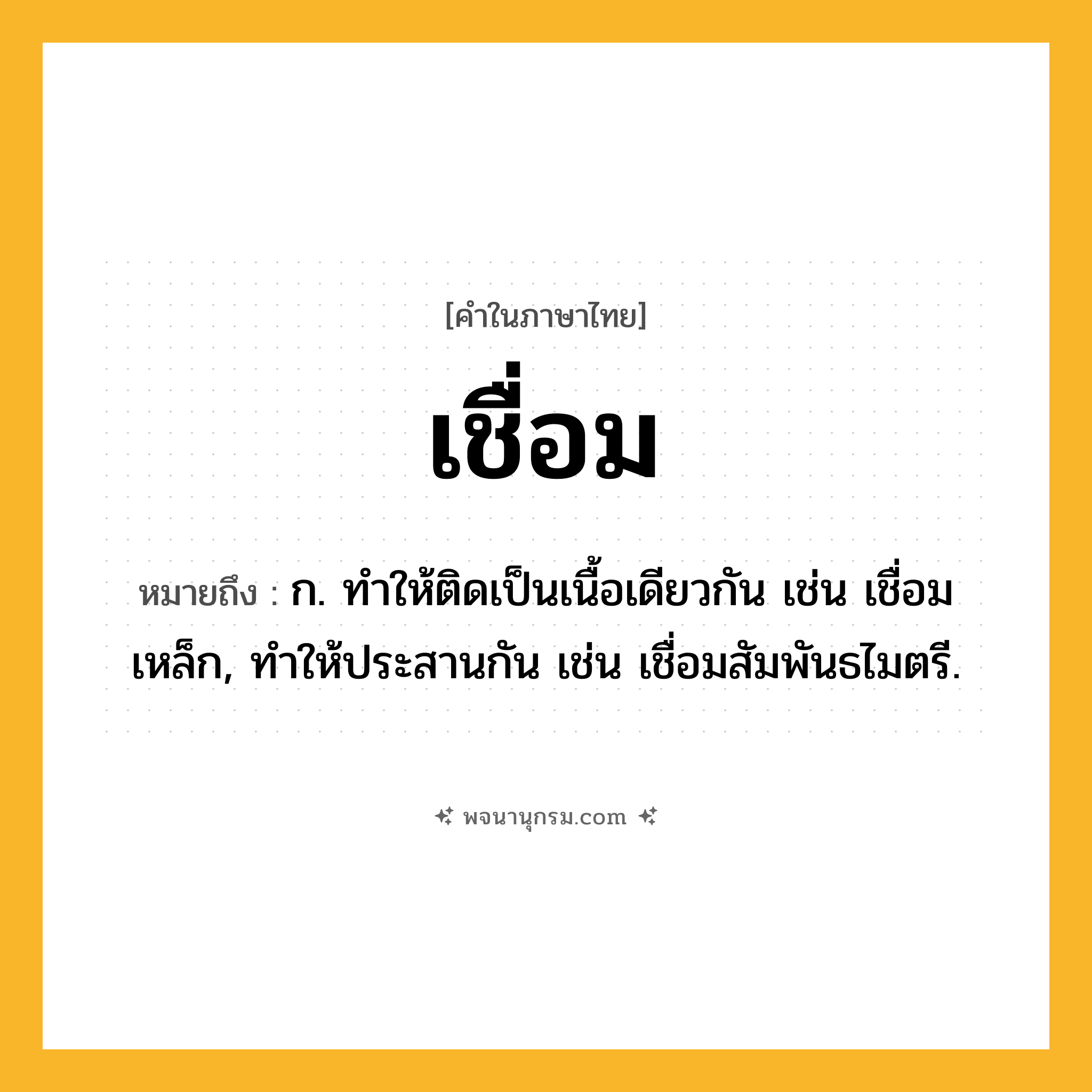 เชื่อม ความหมาย หมายถึงอะไร?, คำในภาษาไทย เชื่อม หมายถึง ก. ทําให้ติดเป็นเนื้อเดียวกัน เช่น เชื่อมเหล็ก, ทําให้ประสานกัน เช่น เชื่อมสัมพันธไมตรี.