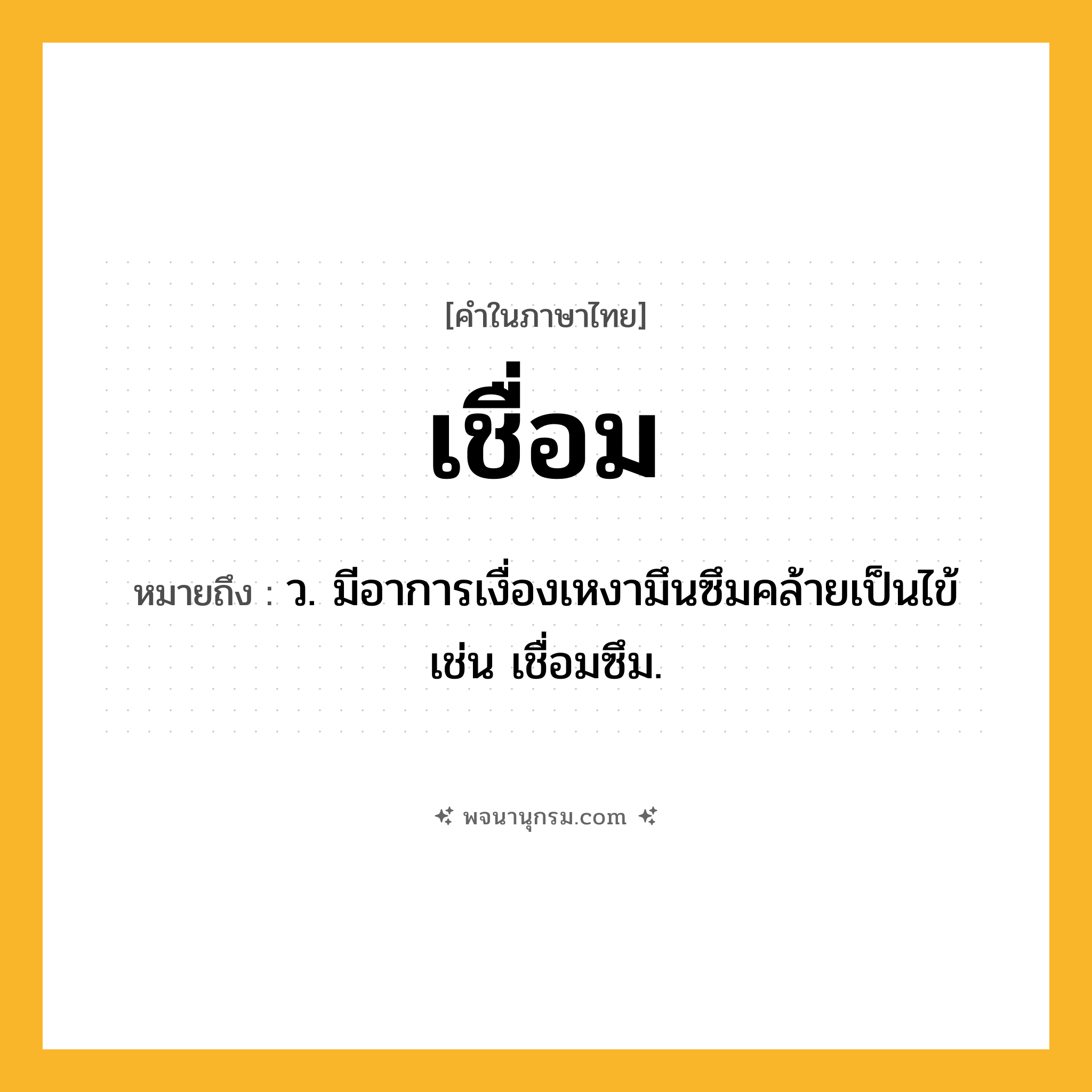 เชื่อม ความหมาย หมายถึงอะไร?, คำในภาษาไทย เชื่อม หมายถึง ว. มีอาการเงื่องเหงามึนซึมคล้ายเป็นไข้ เช่น เชื่อมซึม.