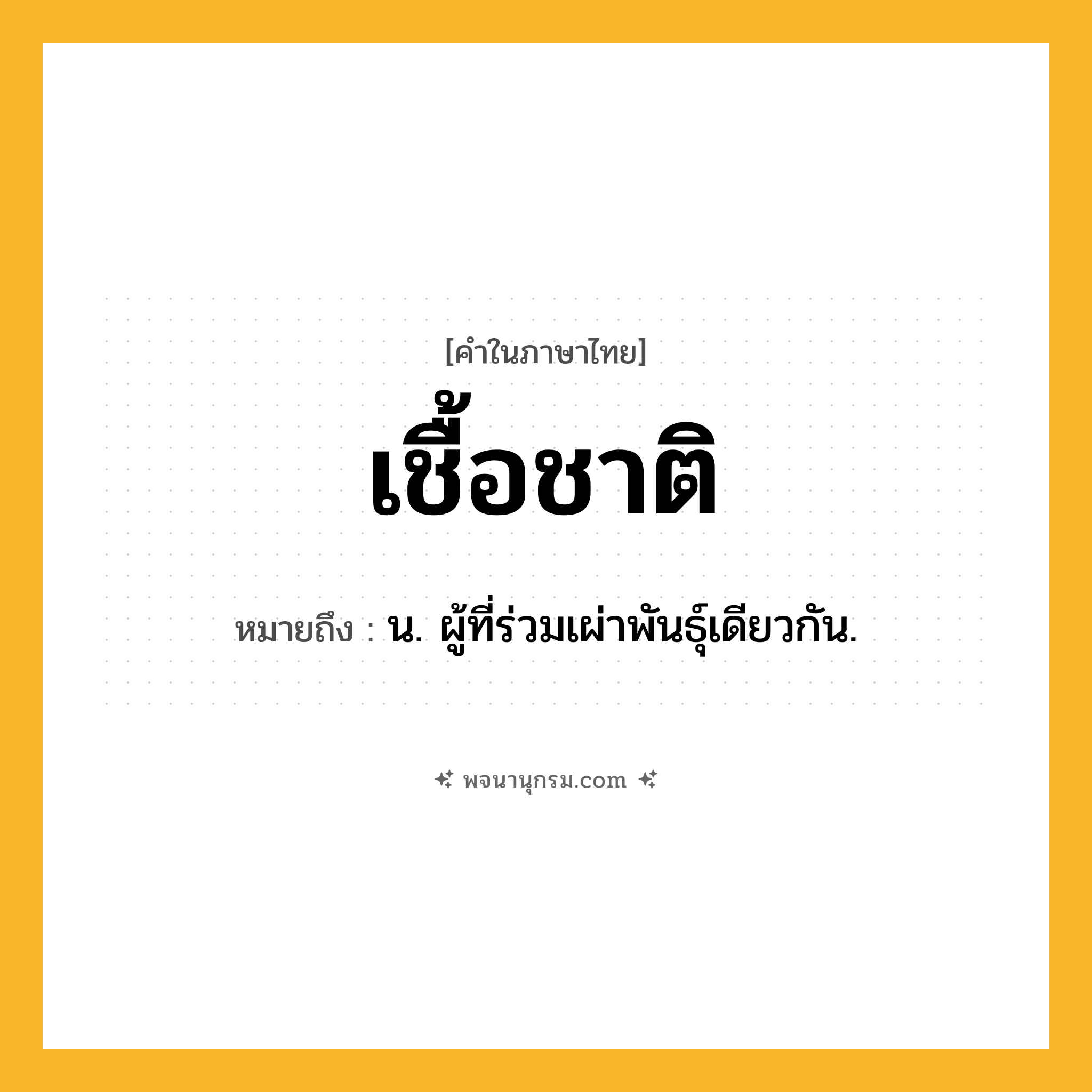 เชื้อชาติ ความหมาย หมายถึงอะไร?, คำในภาษาไทย เชื้อชาติ หมายถึง น. ผู้ที่ร่วมเผ่าพันธุ์เดียวกัน.