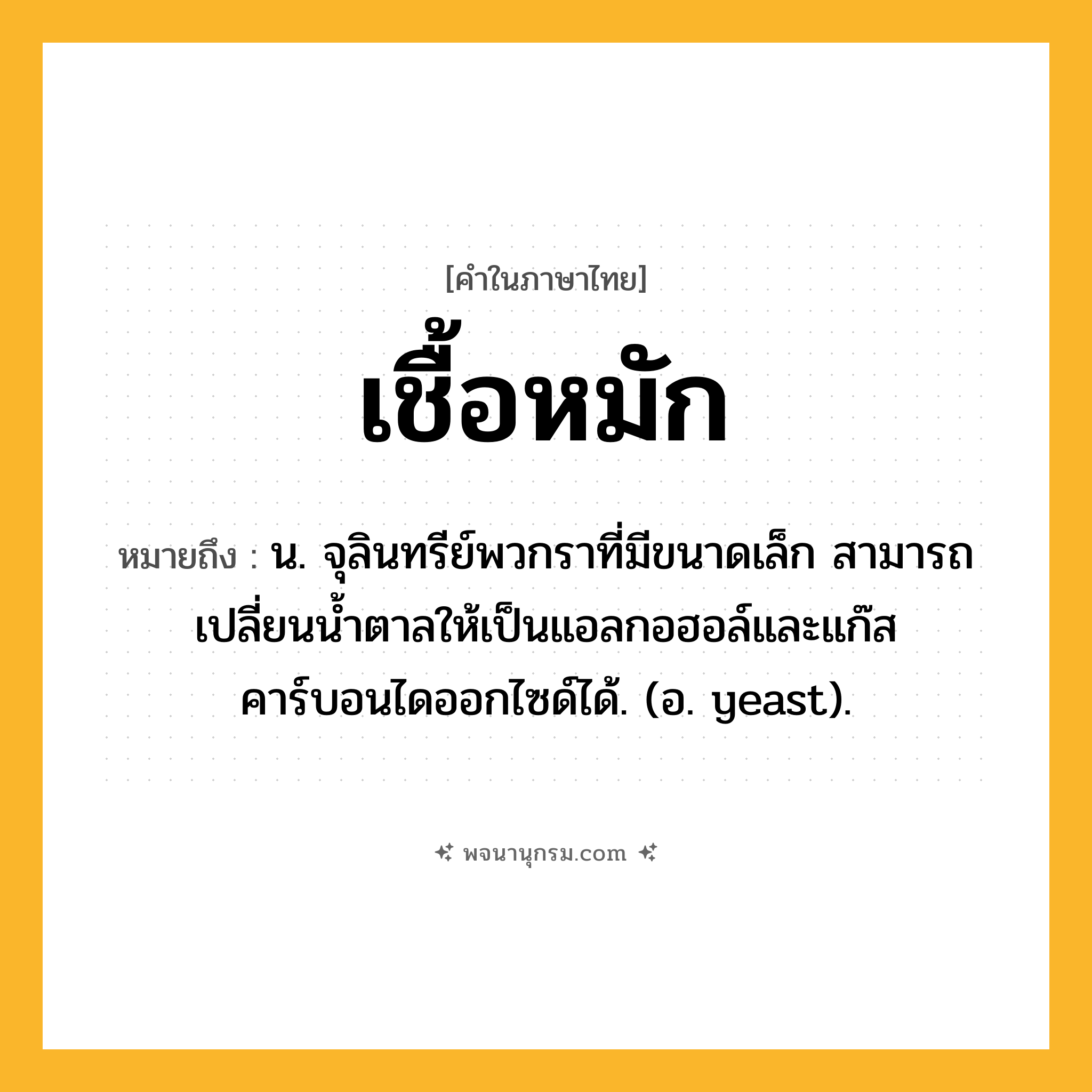 เชื้อหมัก ความหมาย หมายถึงอะไร?, คำในภาษาไทย เชื้อหมัก หมายถึง น. จุลินทรีย์พวกราที่มีขนาดเล็ก สามารถเปลี่ยนนํ้าตาลให้เป็นแอลกอฮอล์และแก๊สคาร์บอนไดออกไซด์ได้. (อ. yeast).