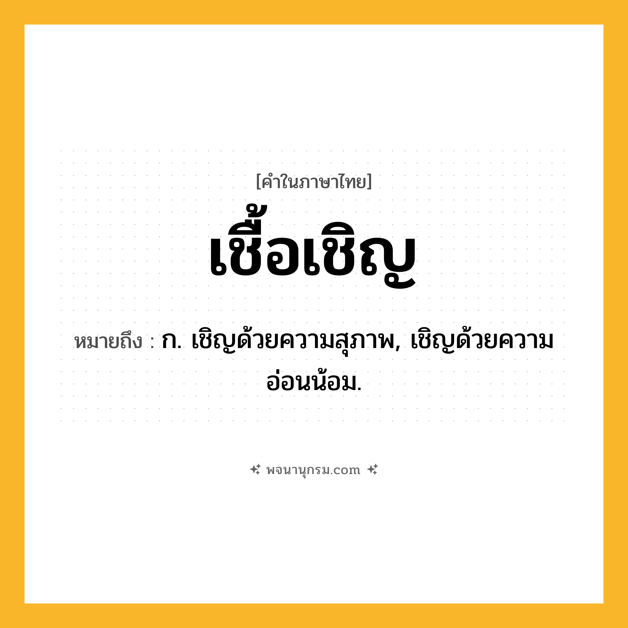 เชื้อเชิญ ความหมาย หมายถึงอะไร?, คำในภาษาไทย เชื้อเชิญ หมายถึง ก. เชิญด้วยความสุภาพ, เชิญด้วยความอ่อนน้อม.