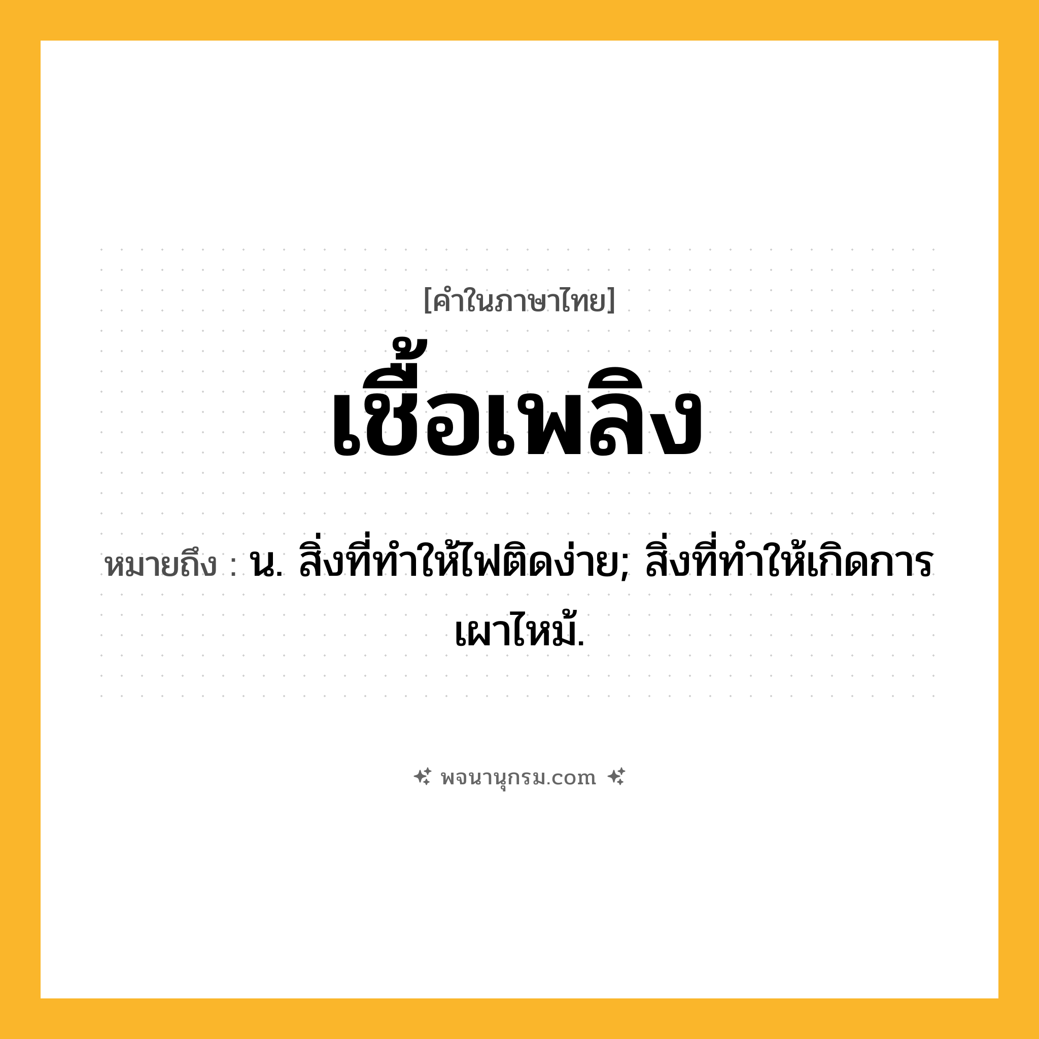 เชื้อเพลิง ความหมาย หมายถึงอะไร?, คำในภาษาไทย เชื้อเพลิง หมายถึง น. สิ่งที่ทําให้ไฟติดง่าย; สิ่งที่ทําให้เกิดการเผาไหม้.