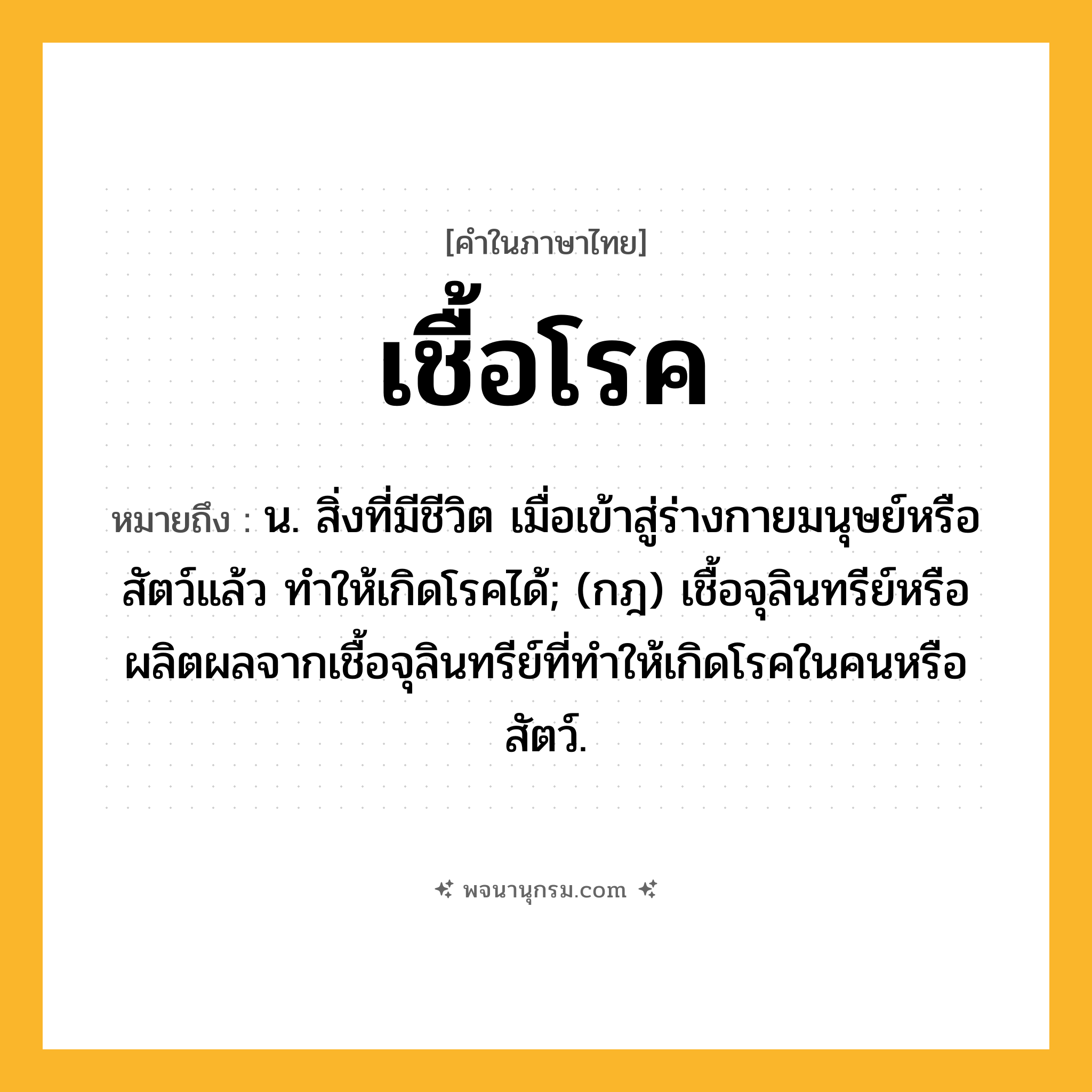เชื้อโรค ความหมาย หมายถึงอะไร?, คำในภาษาไทย เชื้อโรค หมายถึง น. สิ่งที่มีชีวิต เมื่อเข้าสู่ร่างกายมนุษย์หรือสัตว์แล้ว ทําให้เกิดโรคได้; (กฎ) เชื้อจุลินทรีย์หรือผลิตผลจากเชื้อจุลินทรีย์ที่ทําให้เกิดโรคในคนหรือสัตว์.