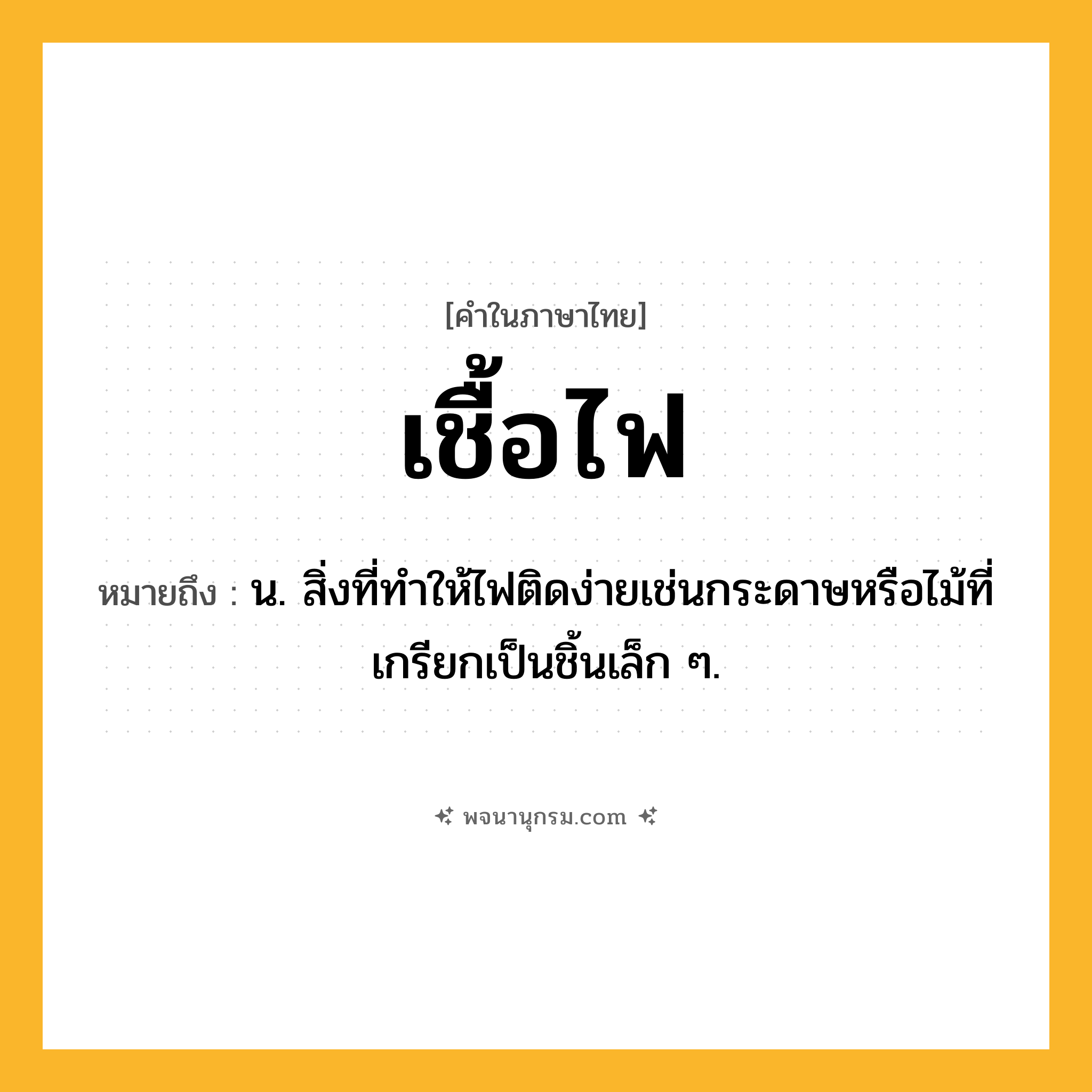 เชื้อไฟ ความหมาย หมายถึงอะไร?, คำในภาษาไทย เชื้อไฟ หมายถึง น. สิ่งที่ทําให้ไฟติดง่ายเช่นกระดาษหรือไม้ที่เกรียกเป็นชิ้นเล็ก ๆ.