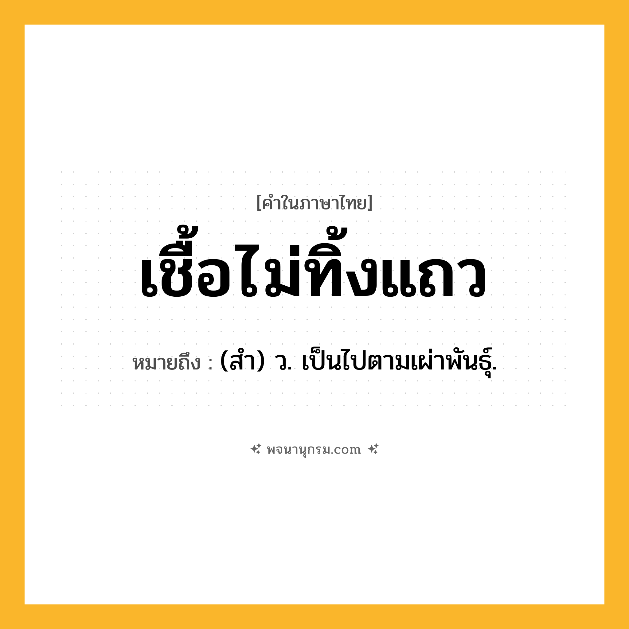 เชื้อไม่ทิ้งแถว ความหมาย หมายถึงอะไร?, คำในภาษาไทย เชื้อไม่ทิ้งแถว หมายถึง (สํา) ว. เป็นไปตามเผ่าพันธุ์.