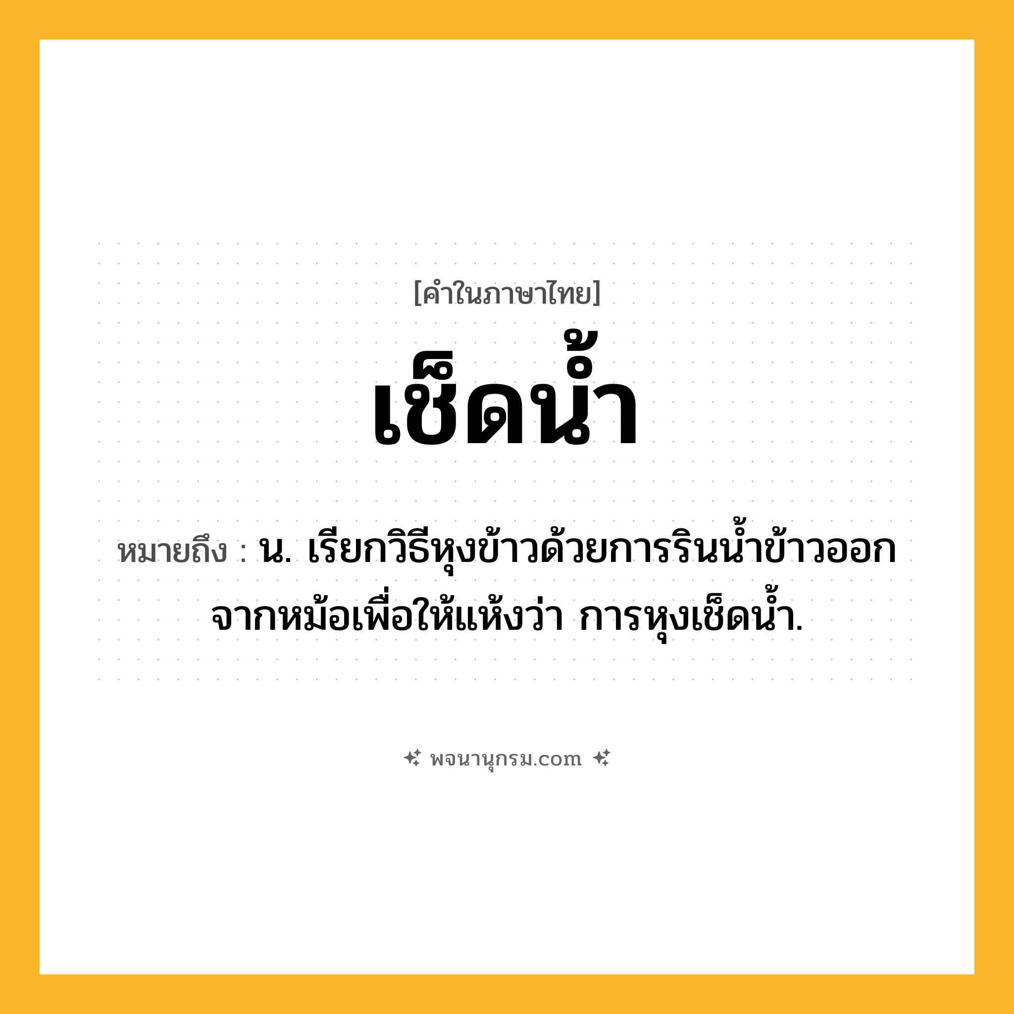 เช็ดน้ำ ความหมาย หมายถึงอะไร?, คำในภาษาไทย เช็ดน้ำ หมายถึง น. เรียกวิธีหุงข้าวด้วยการรินนํ้าข้าวออกจากหม้อเพื่อให้แห้งว่า การหุงเช็ดนํ้า.