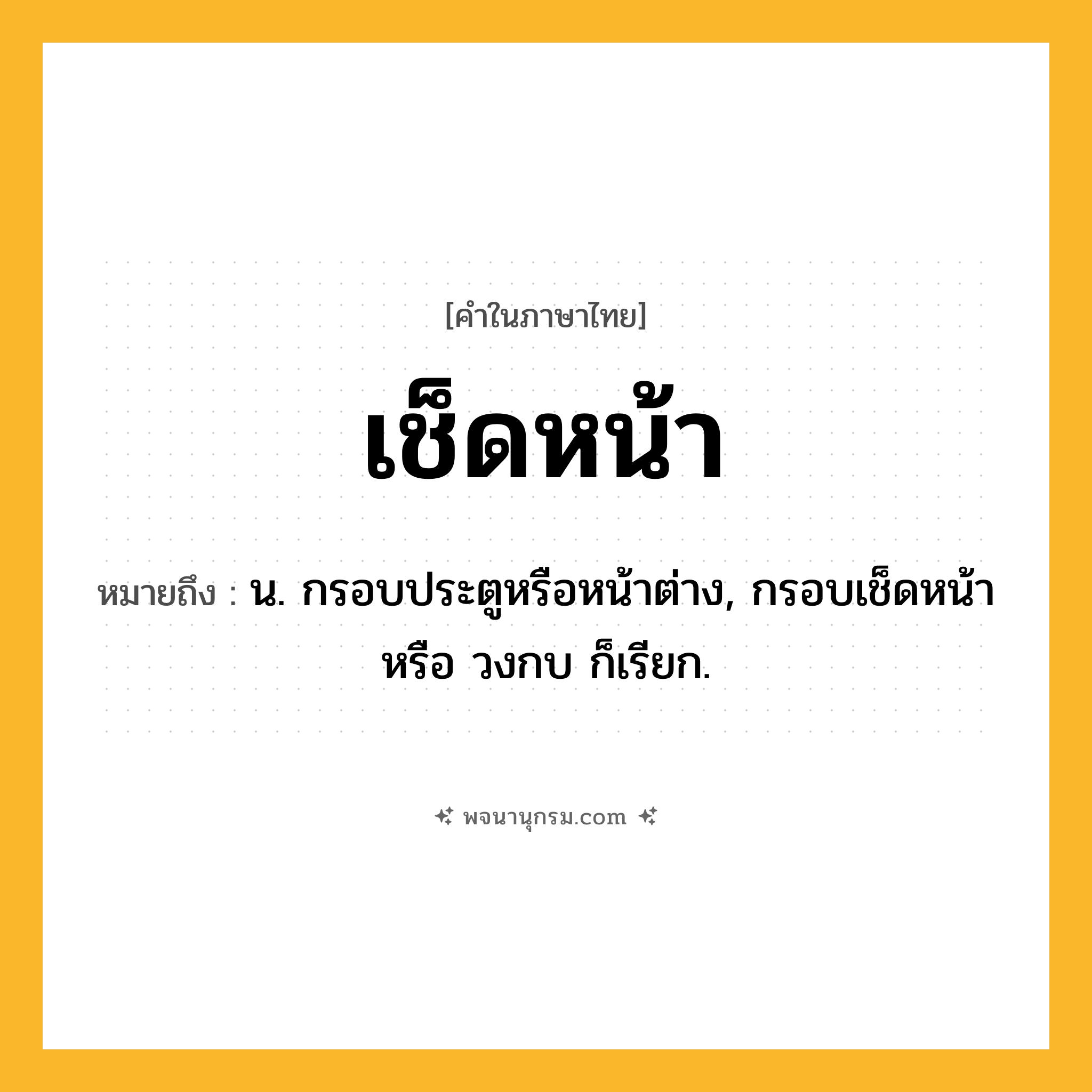 เช็ดหน้า ความหมาย หมายถึงอะไร?, คำในภาษาไทย เช็ดหน้า หมายถึง น. กรอบประตูหรือหน้าต่าง, กรอบเช็ดหน้า หรือ วงกบ ก็เรียก.