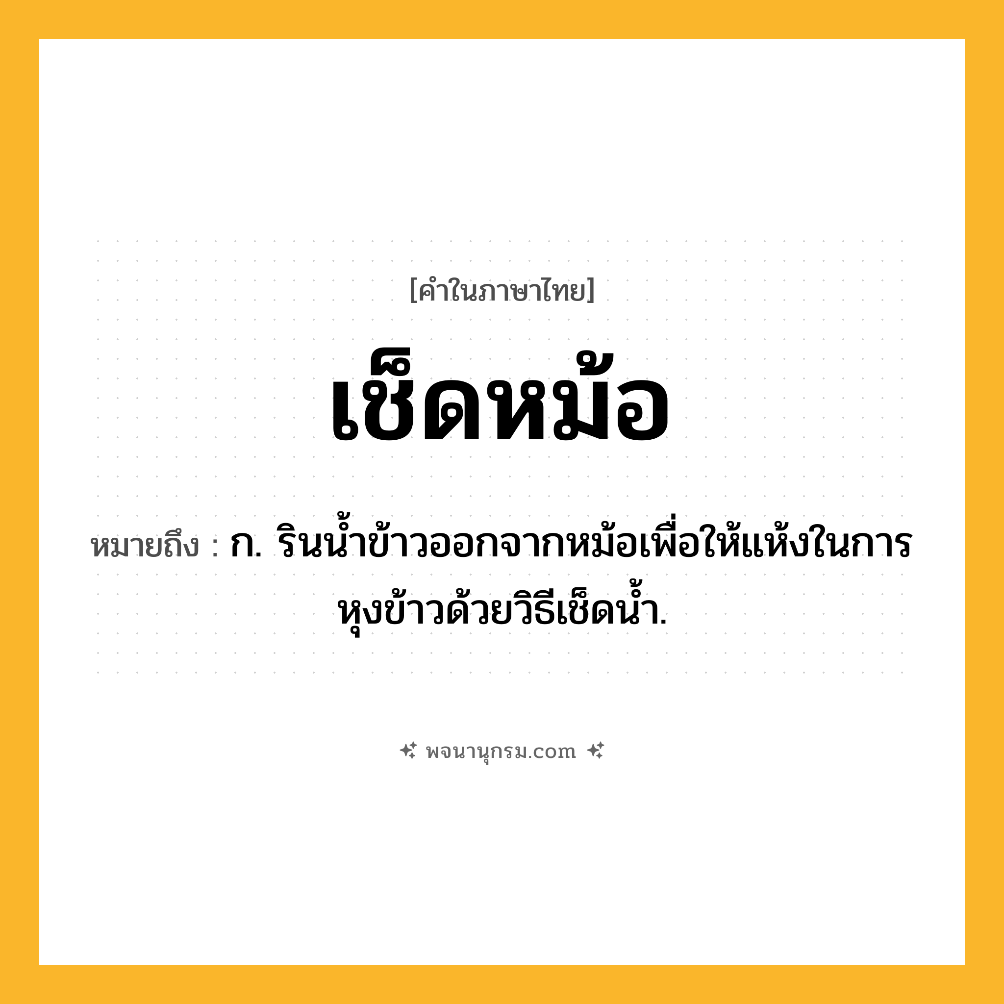 เช็ดหม้อ ความหมาย หมายถึงอะไร?, คำในภาษาไทย เช็ดหม้อ หมายถึง ก. รินนํ้าข้าวออกจากหม้อเพื่อให้แห้งในการหุงข้าวด้วยวิธีเช็ดนํ้า.