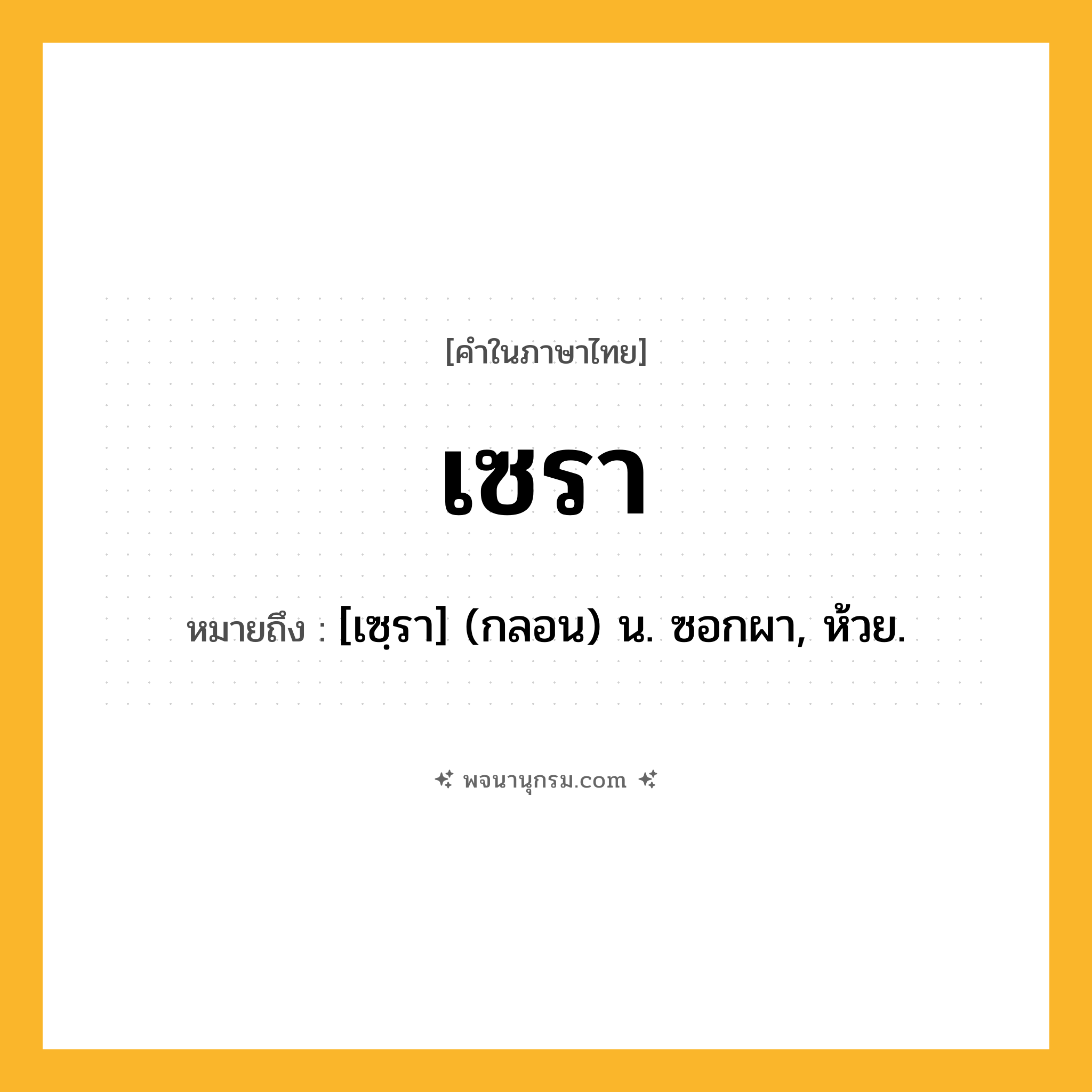 เซรา ความหมาย หมายถึงอะไร?, คำในภาษาไทย เซรา หมายถึง [เซฺรา] (กลอน) น. ซอกผา, ห้วย.