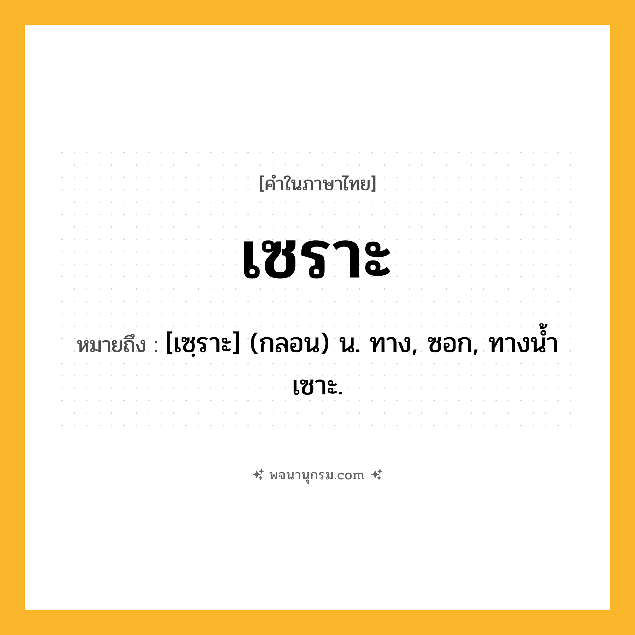เซราะ ความหมาย หมายถึงอะไร?, คำในภาษาไทย เซราะ หมายถึง [เซฺราะ] (กลอน) น. ทาง, ซอก, ทางนํ้าเซาะ.